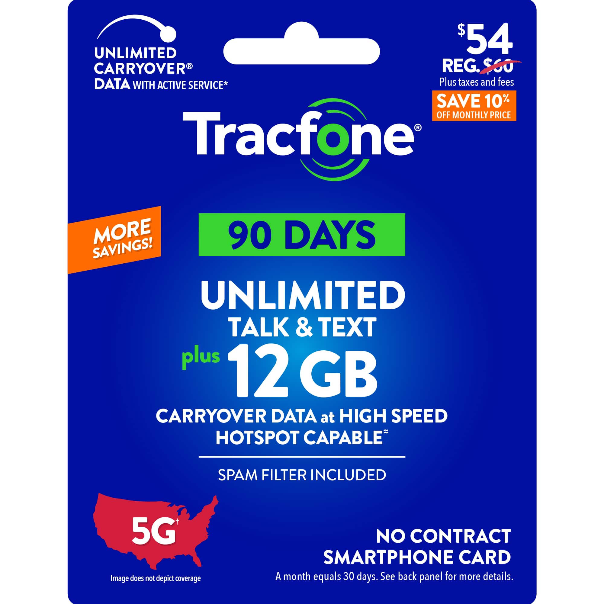 UNLIMITED TALK & TEXT plus 12 GB CARRYOVER DATA at HIGH SPEED HOTSPOT CAPABLE SPAM FILTER INCLUDED 5G Image does not depict coverage NO CONTRACT SMARTPHONE CARD A month equals 30 days. See back panel for more details.