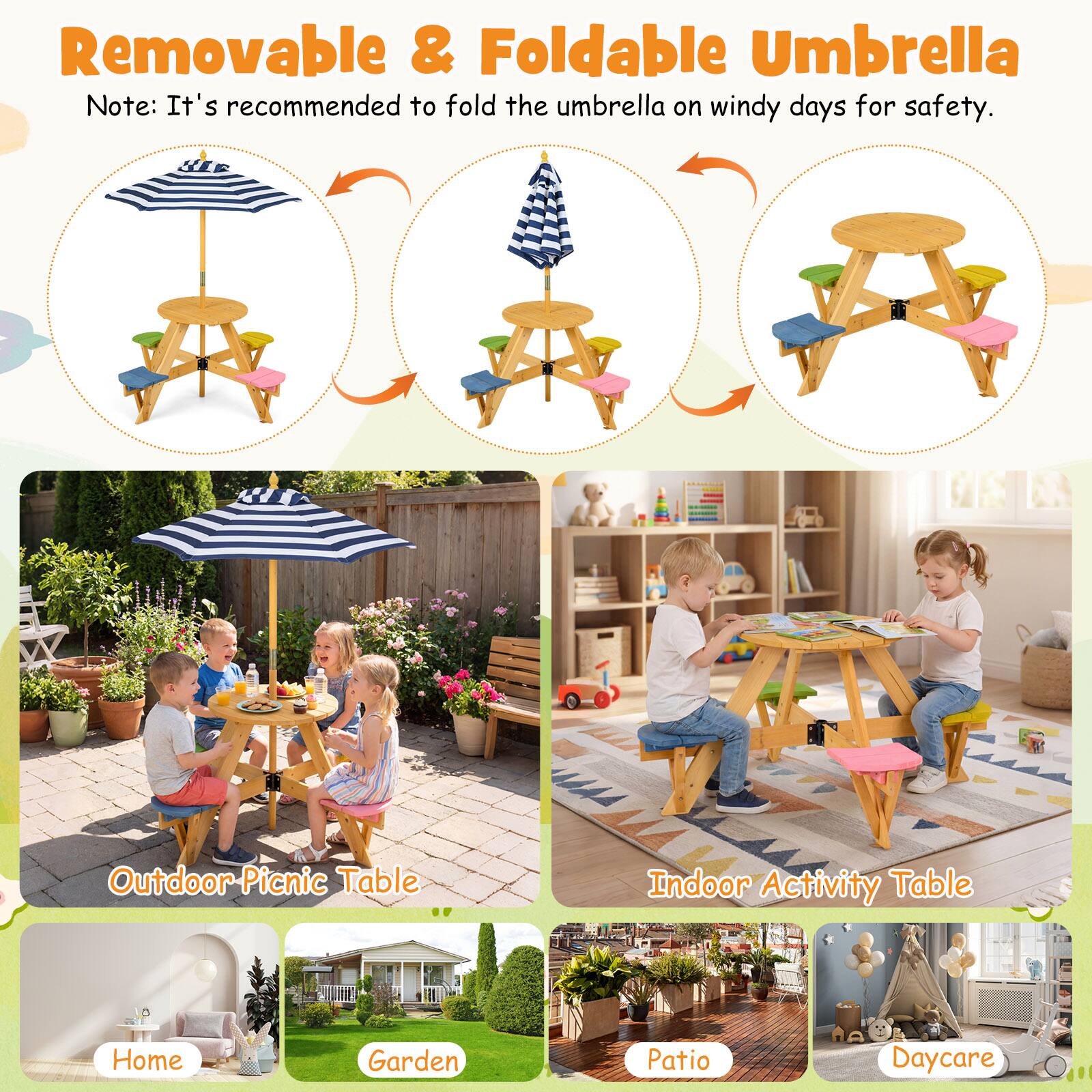 Removable & Foldable Umbrella  
Note: It's recommended to fold the umbrella on windy days for safety.

Outdoor Picnic Table  
Indoor Activity Table  
Home  
Garden  
Patio  
Daycare