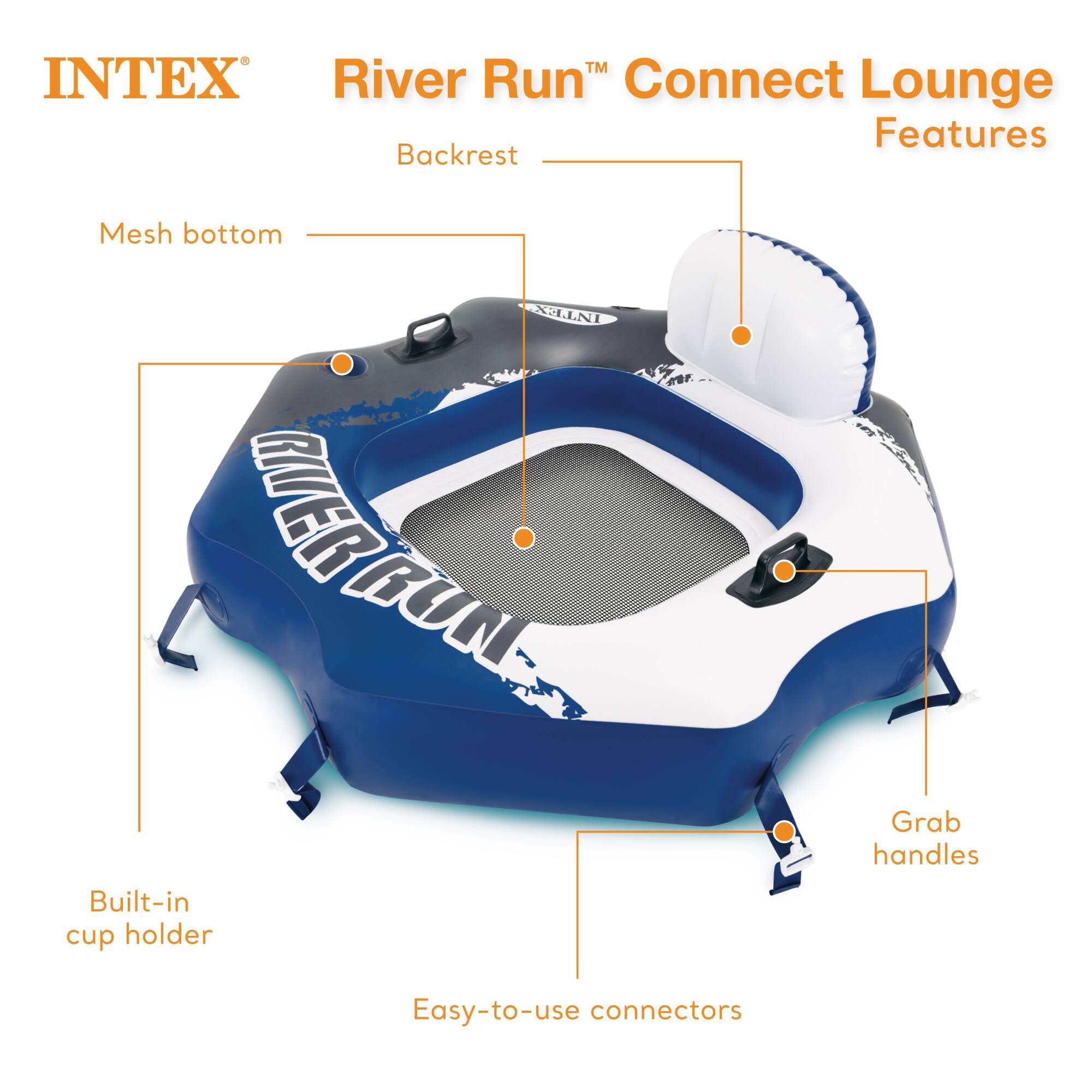 INTEX River Run Connect Lounge Features  
- Backrest  
- Mesh bottom  
- Built-in cup holder  
- Grab handles  
- Easy-to-use connectors