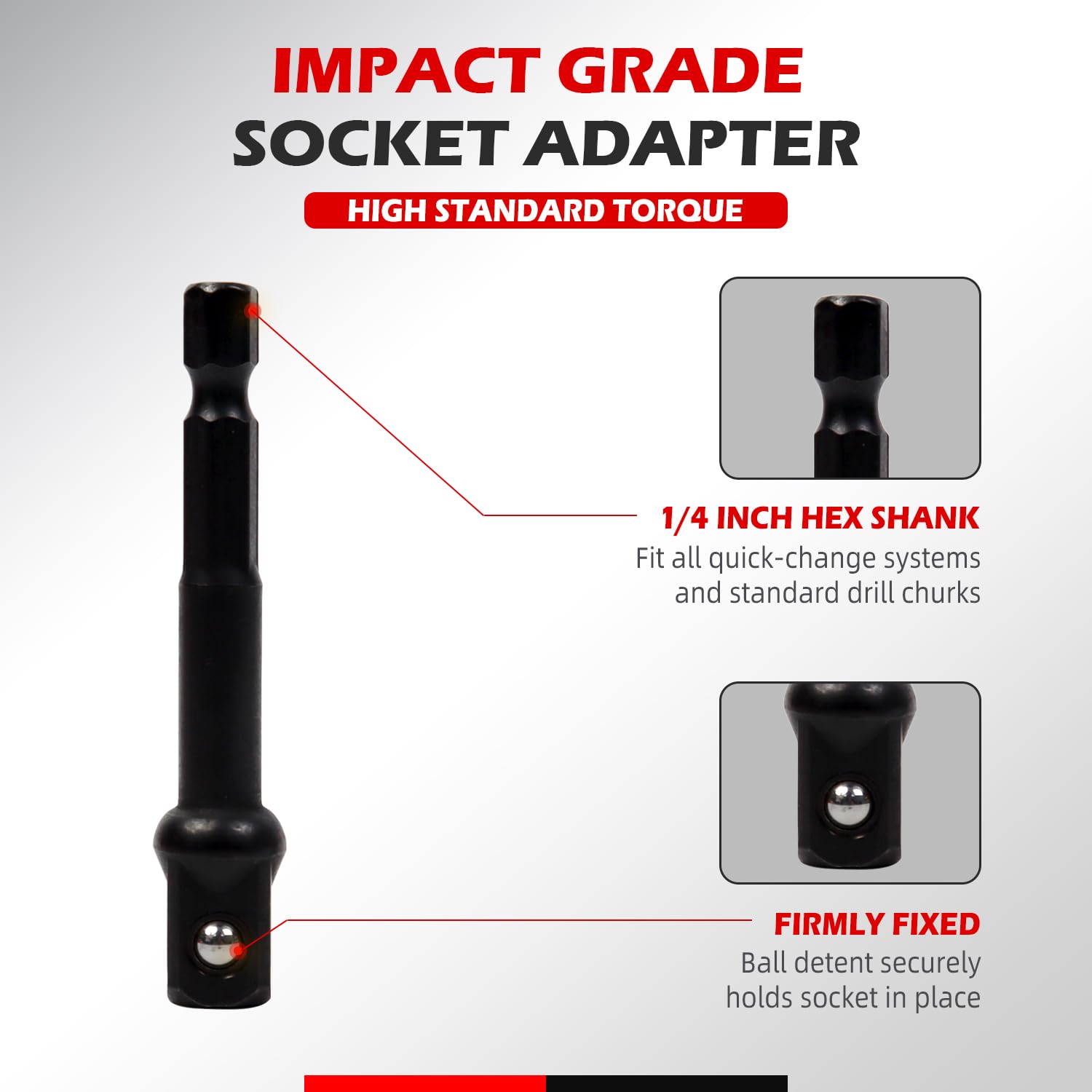 IMPACT GRADE SOCKET ADAPTER  
HIGH STANDARD TORQUE  

1/4 INCH HEX SHANK  
Fit all quick-change systems and standard drill chucks  

FIRMLY FIXED  
Ball detent securely holds socket in place