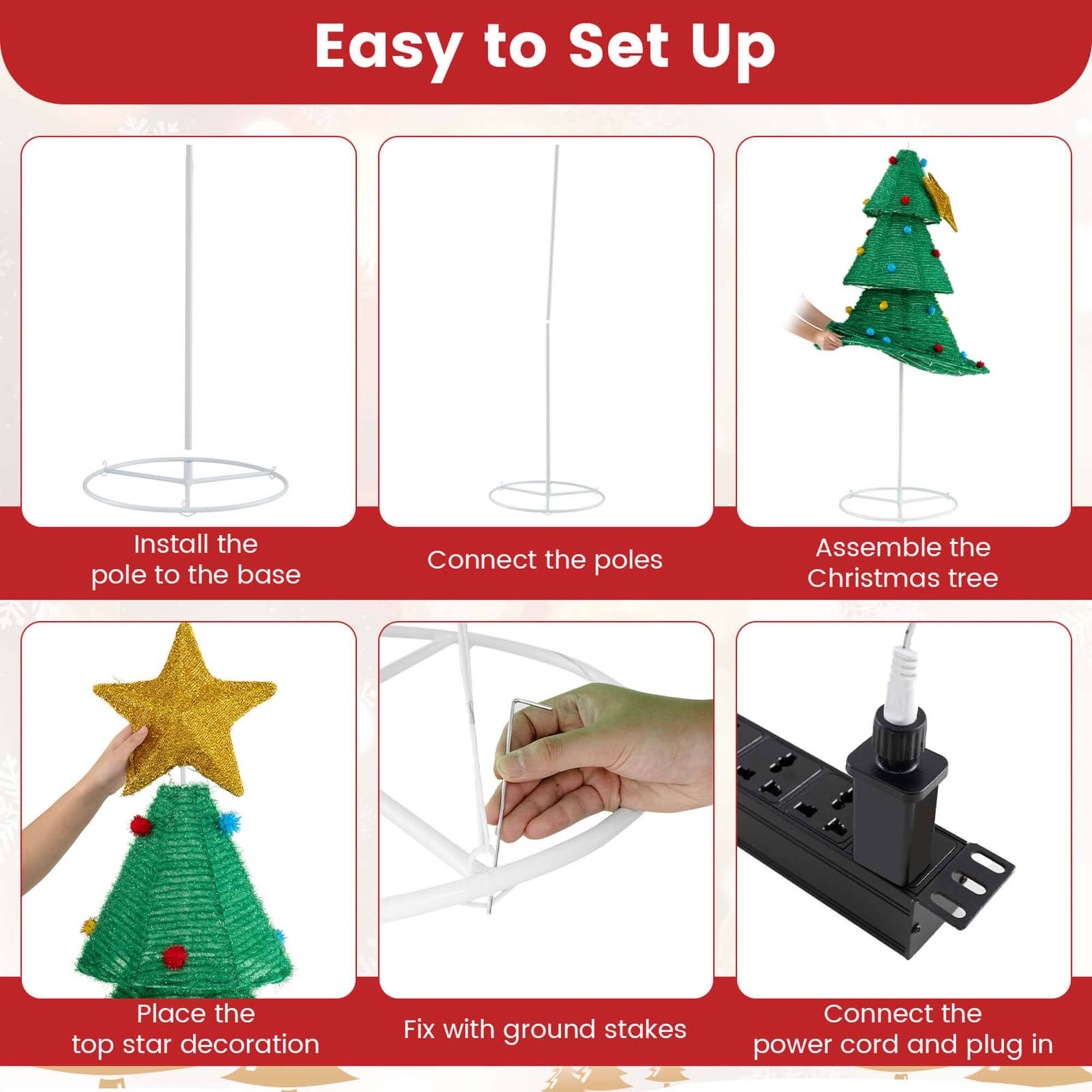 Easy to Set Up

1. Install the pole to the base
2. Connect the poles
3. Assemble the Christmas tree
4. Place the top star decoration
5. Fix with ground stakes
6. Connect the power cord and plug in