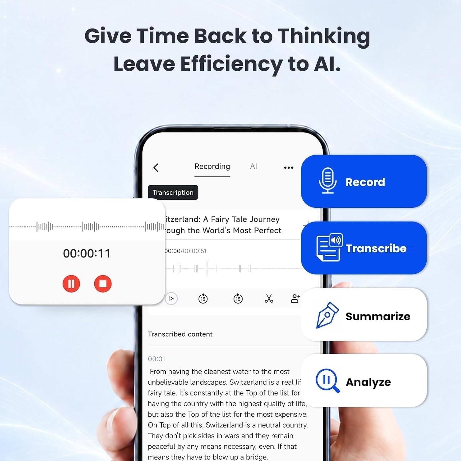 Give Time Back to Thinking Leave Efficiency to AI.

Recording Transcription
Al
Record
itzerland: A Fairy Tale Journey ough the World's Most Perfect
00:00:11
00:00/00:00:51
Transcribe
15
Summarize
Transcribed content
00:01
From having the cleanest water to the most unbelievable landscapes. Switzerland is a real lif fairy tale. It's constantly at the Top of the list for having the country with the highest quality of life, but also the Top of the list for the most expensive. On Top of all this, Switzerland is a neutral country. They don't pick sides in wars and they remain peaceful by any means necessary, even. If that means they have to blow up a bridge.
Analyze