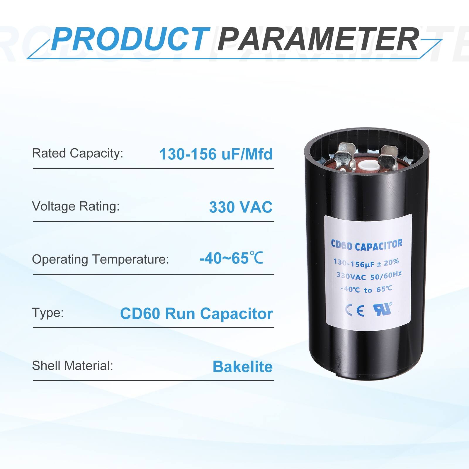 R2 PRODUCT PARAMETER

- Rated Capacity: 130-156 µF/Mfd
- Voltage Rating: 330 VAC
- Operating Temperature: -40~65°C
- Type: CD60 Run Capacitor
- Shell Material: Bakelite

CD60 CAPACITOR
130-156F 20% 330VAC 50/60Hz -40°C to 65°C
CE UR