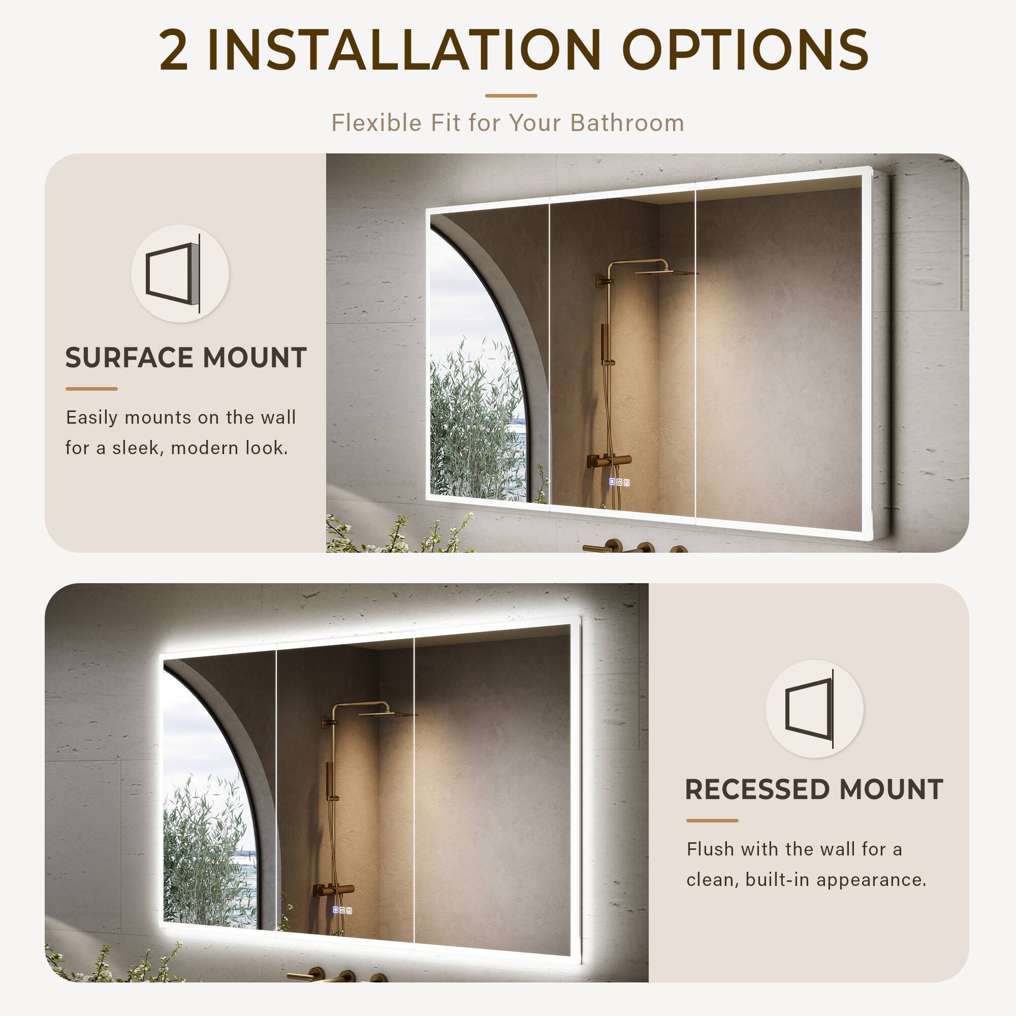 2 INSTALLATION OPTIONS  
Flexible Fit for Your Bathroom  

SURFACE MOUNT  
Easily mounts on the wall for a sleek, modern look.  

RECESSED MOUNT  
Flush with the wall for a clean, built-in appearance.