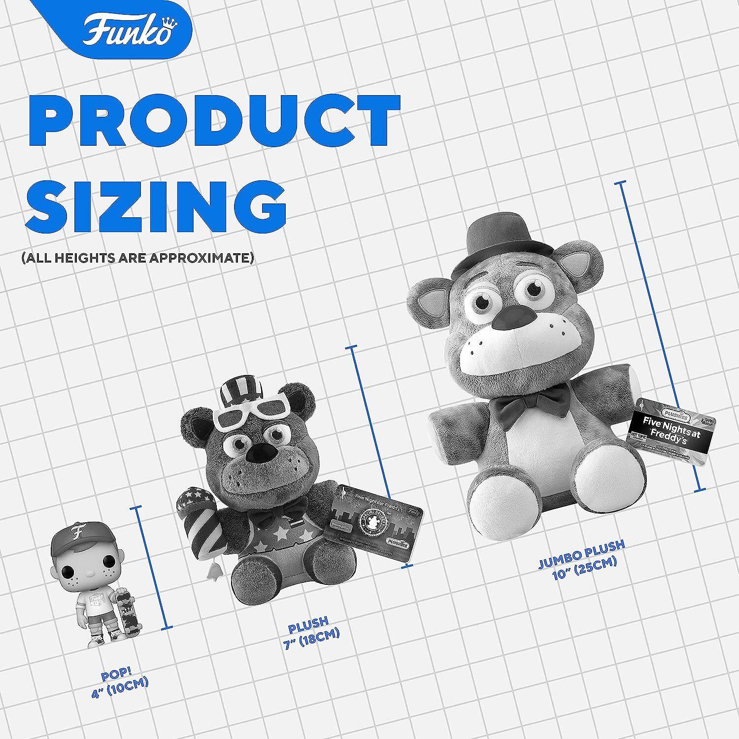 Funko PRODUCT SIZING (ALL HEIGHTS ARE APPROXIMATE)
POP! 4" (10CM)
PLUSH 7" (18CM)
JUMBO PLUSH 10" (25CM)
Five Nights at Freddy's