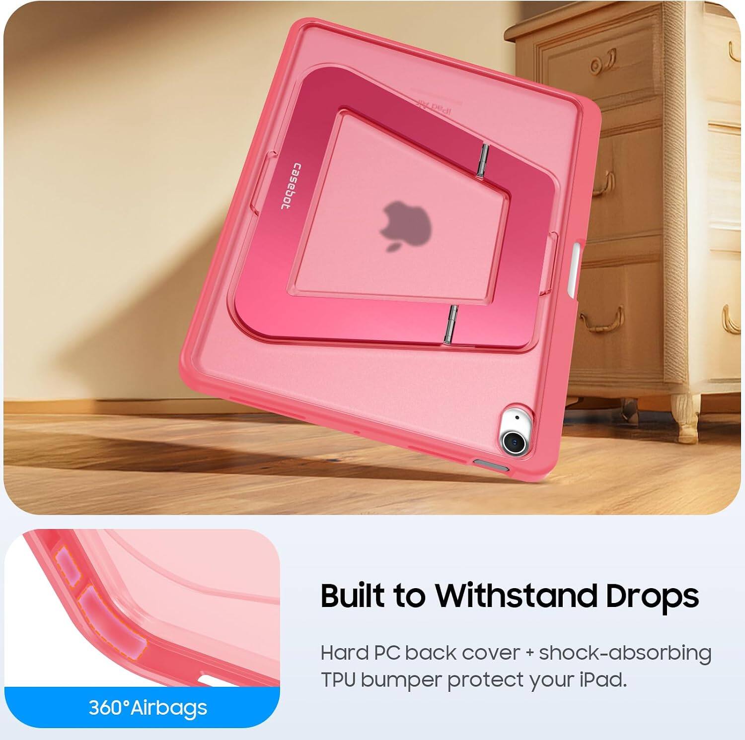 360 Airbags  
Built to Withstand Drops  
Hard PC back cover + shock-absorbing TPU bumper protect your iPad.
