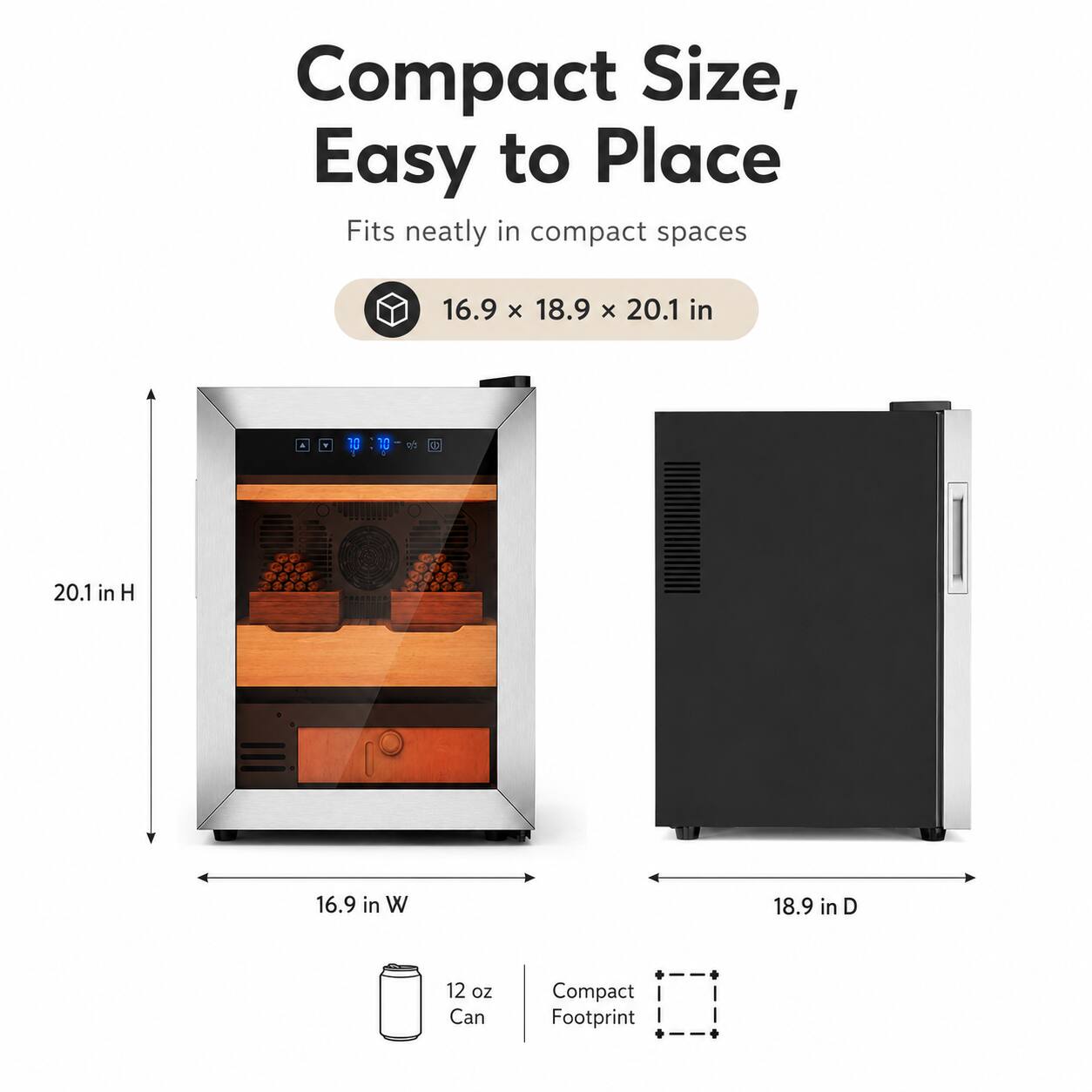 Compact Size, Easy to Place  
Fits neatly in compact spaces  
16.9 x 18.9 x 20.1 in  
20.1 in H  
16.9 in W  
18.9 in D  
12 oz Can  
Compact Footprint