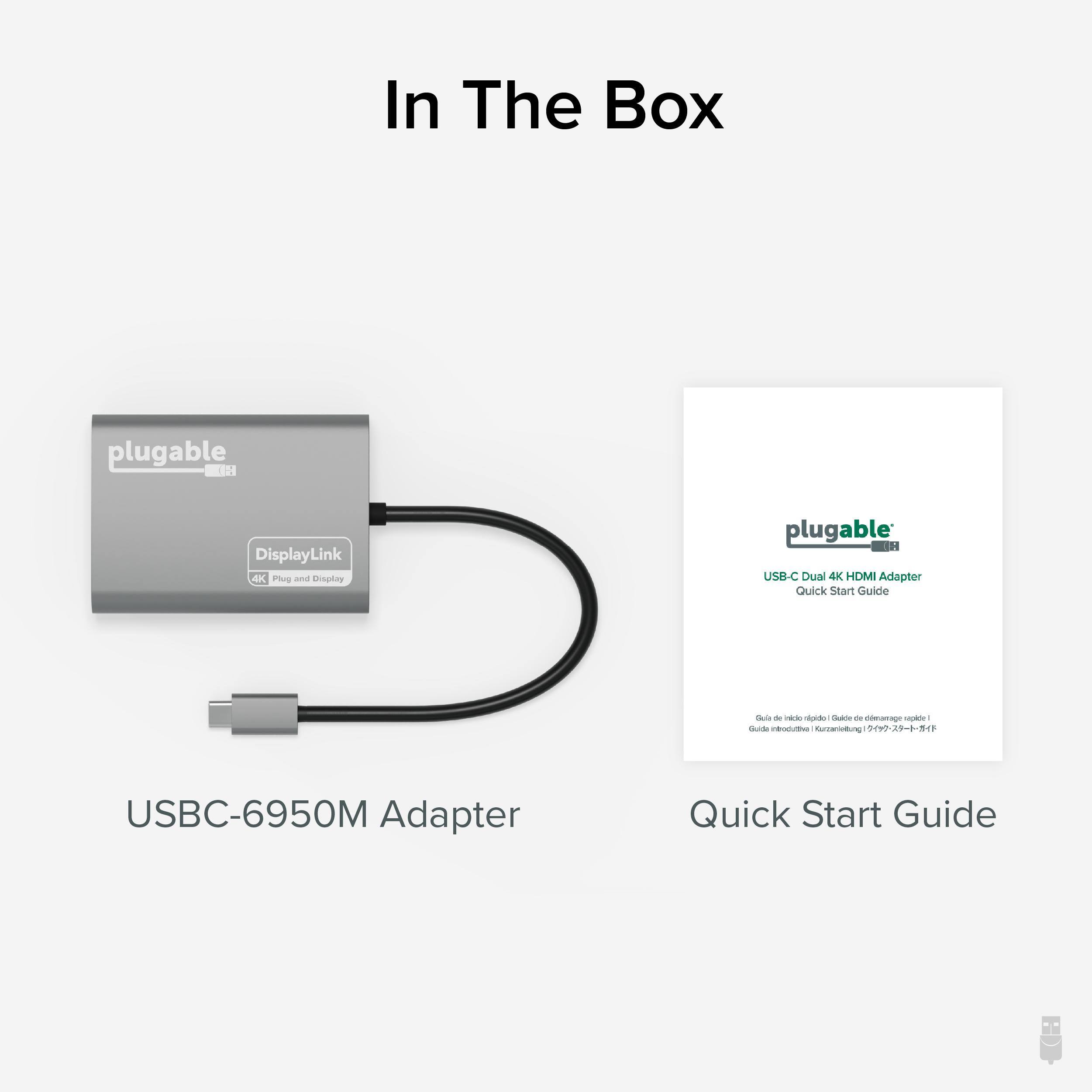 In The Box
plugable DisplayLink 4K Plug and Display
plugable USB-C Dual 4K HDMI Adapter
Quick Start Guide
USBC-6950M Adapter
Quick Start Guide