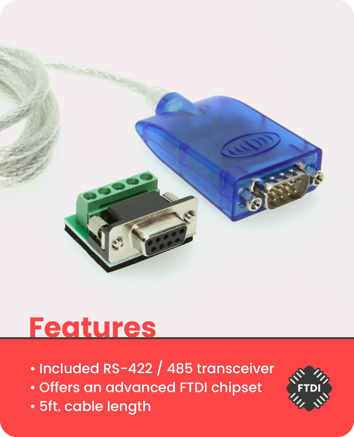 Features

- Included RS-422 / 485 transceiver
- Offers an advanced FTDI chipset
- 5ft. cable length