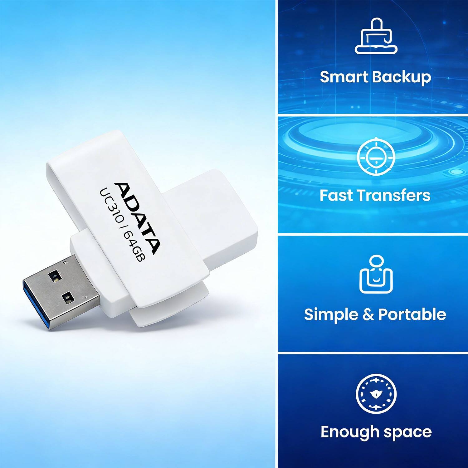 Smart Backup  
ADATA UC310 64GB  
Fast Transfers  
Simple & Portable  
Enough space