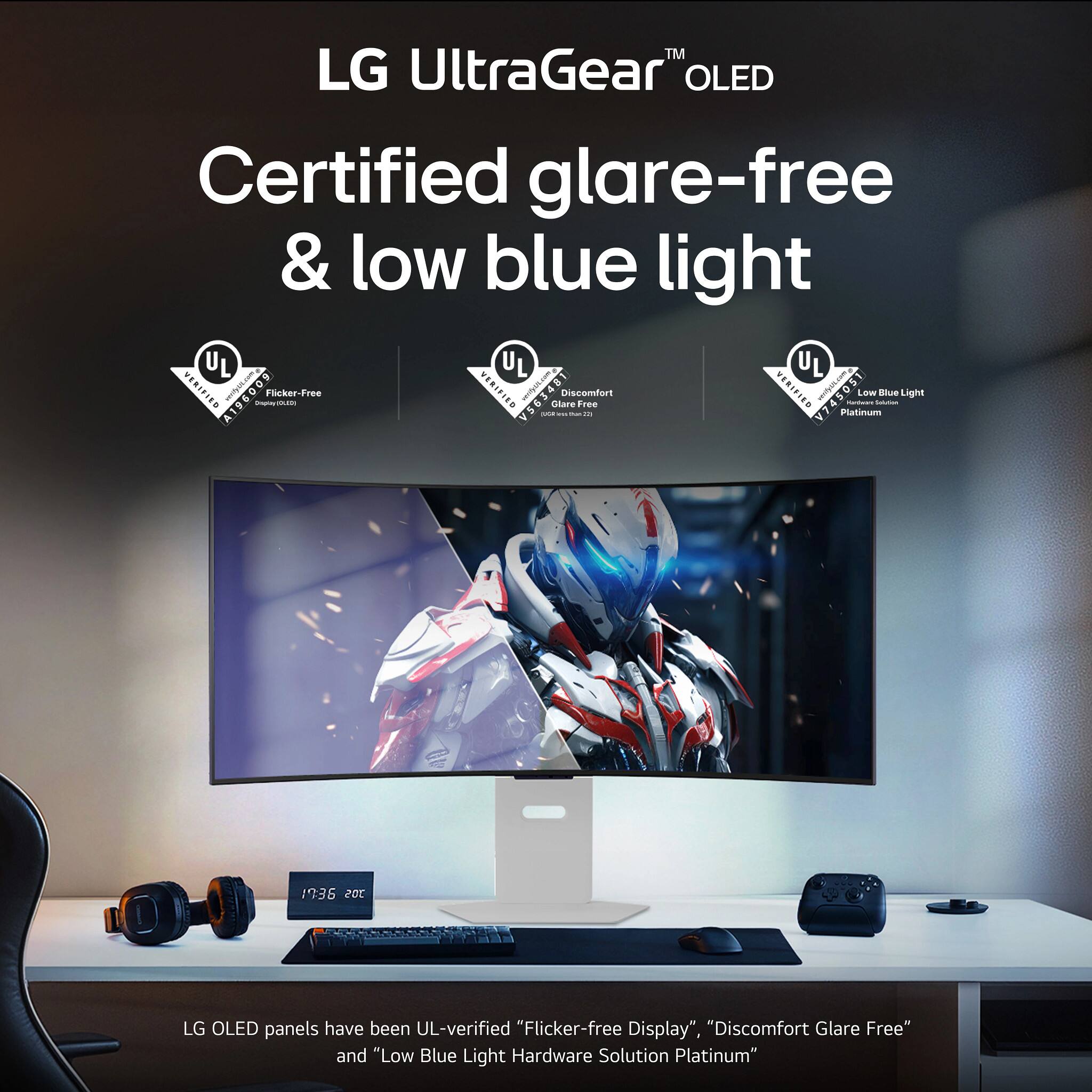 LG UltraGear™ OLED  
Certified glare-free & low blue light  

LG OLED panels have been UL-verified "Flicker-free Display", "Discomfort Glare Free" and "Low Blue Light Hardware Solution Platinum"