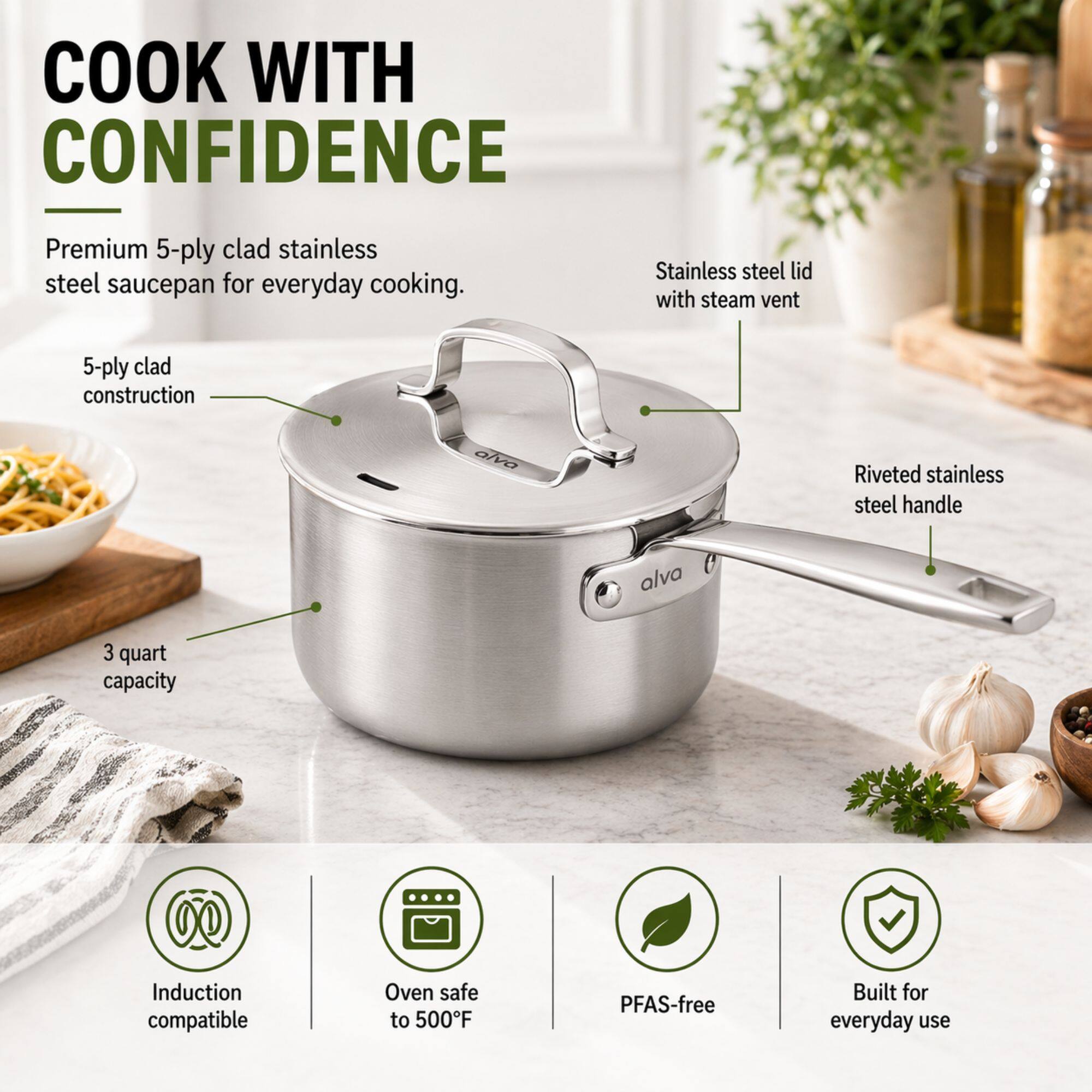 COOK WITH CONFIDENCE

Premium 5-ply clad stainless steel saucepan for everyday cooking.

- 5-ply clad construction
- Stainless steel lid with steam vent
- Riveted stainless steel handle
- 3 quart capacity
- Induction compatible
- Oven safe to 500°F
- PFAS-free
- Built for everyday use