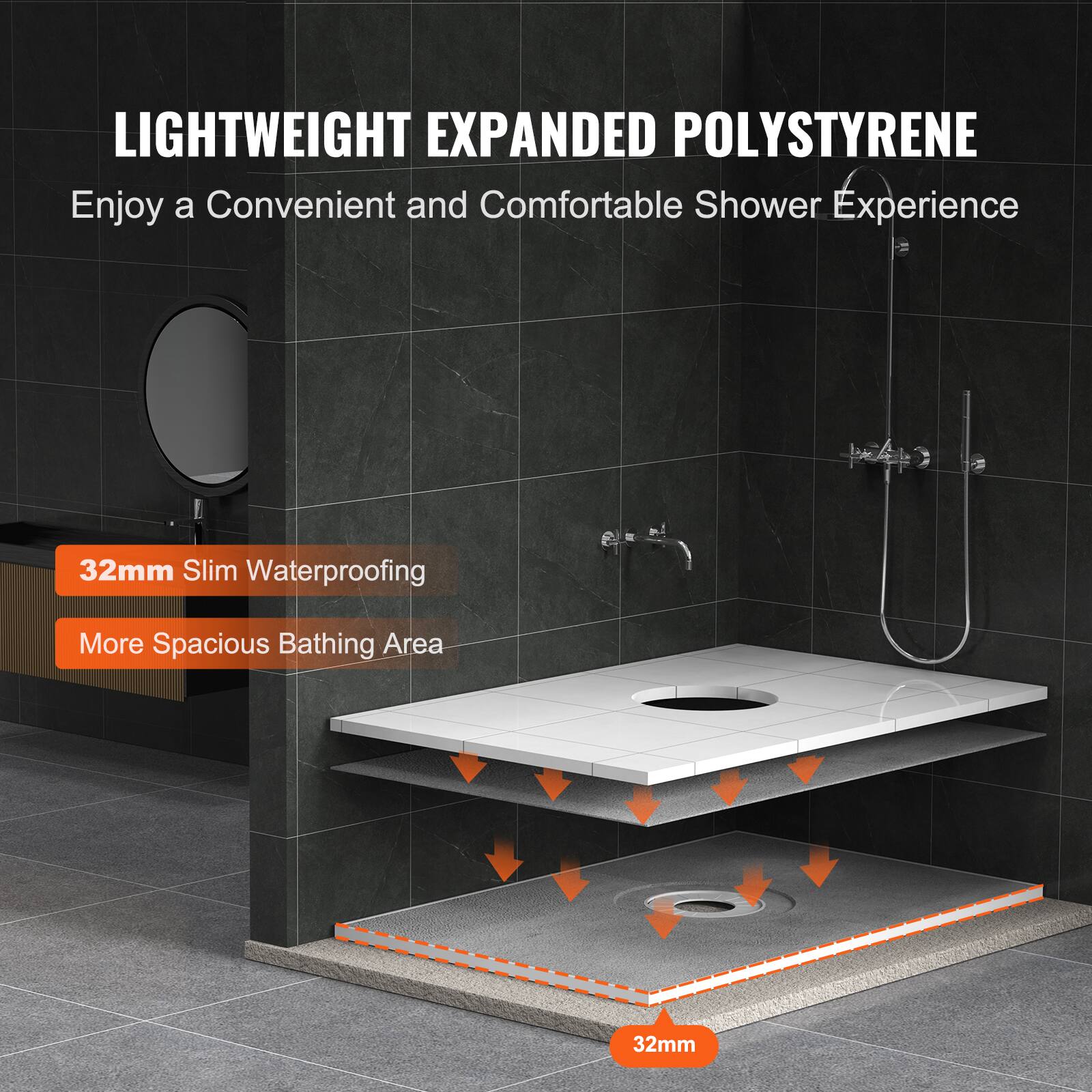 LIGHTWEIGHT EXPANDED POLYSTYRENE  
Enjoy a Convenient and Comfortable Shower Experience  

32mm Slim Waterproofing  
More Spacious Bathing Area  

32mm