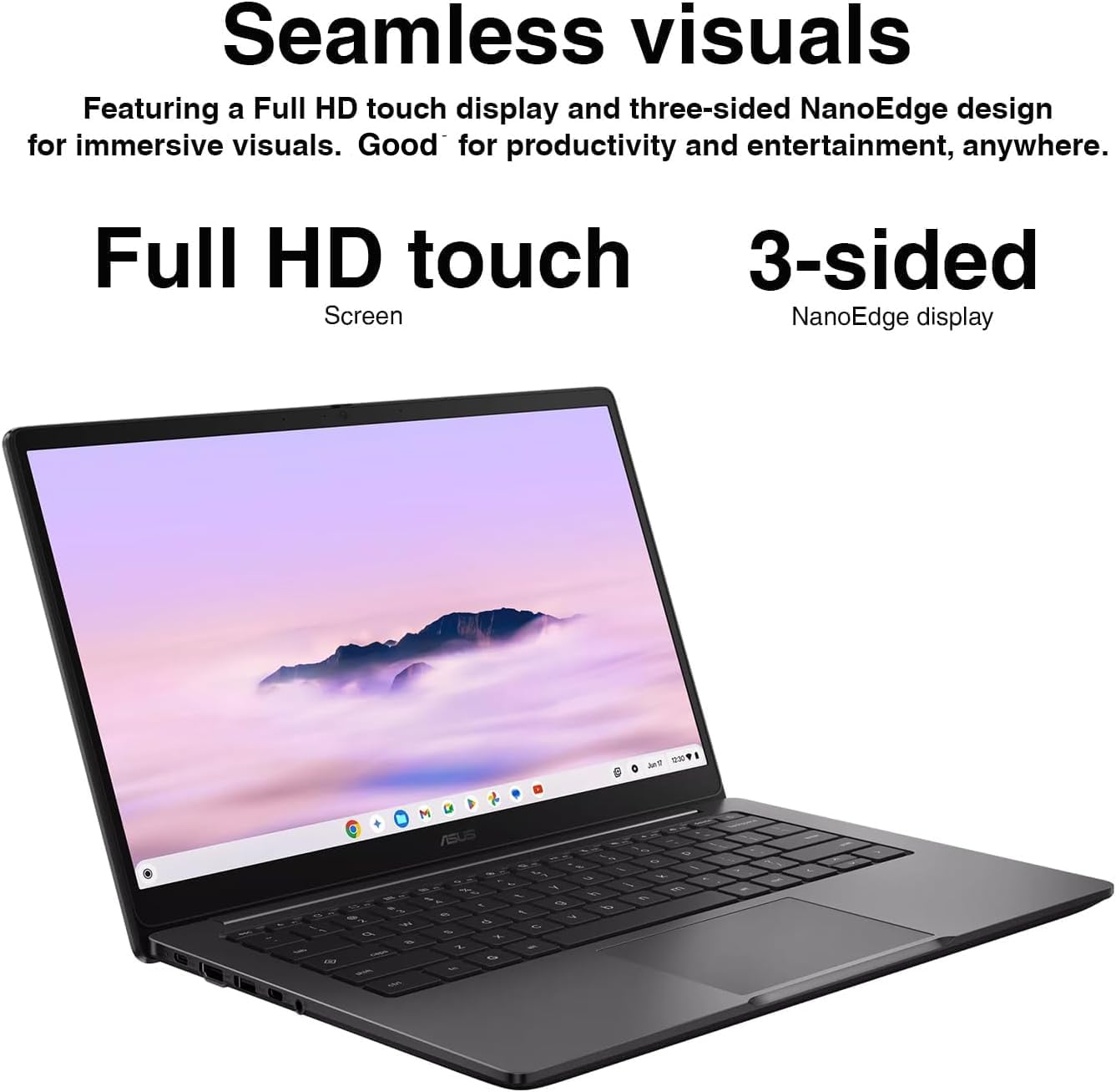 Seamless visuals  
Featuring a Full HD touch display and three-sided NanoEdge design for immersive visuals. Good for productivity and entertainment, anywhere.  
Full HD touch Screen  
3-sided NanoEdge display