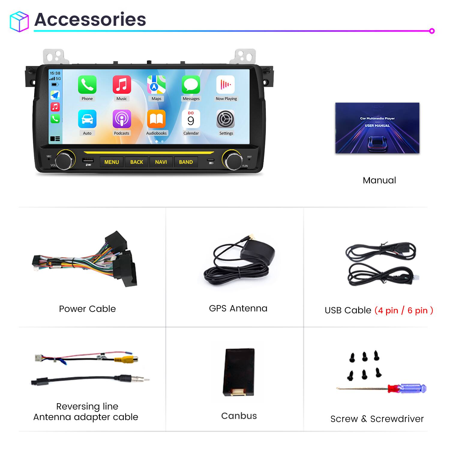 Accessories

- Phone
- Music
- Maps
- Messages
- Now Playing
- Auto
- Podcasts
- Audiobooks
- Calendar
- Settings

- Manual
- Power Cable
- GPS Antenna
- USB Cable (4 pin / 6 pin)
- Reversing line Antenna adapter cable
- Canbus
- Screw & Screwdriver