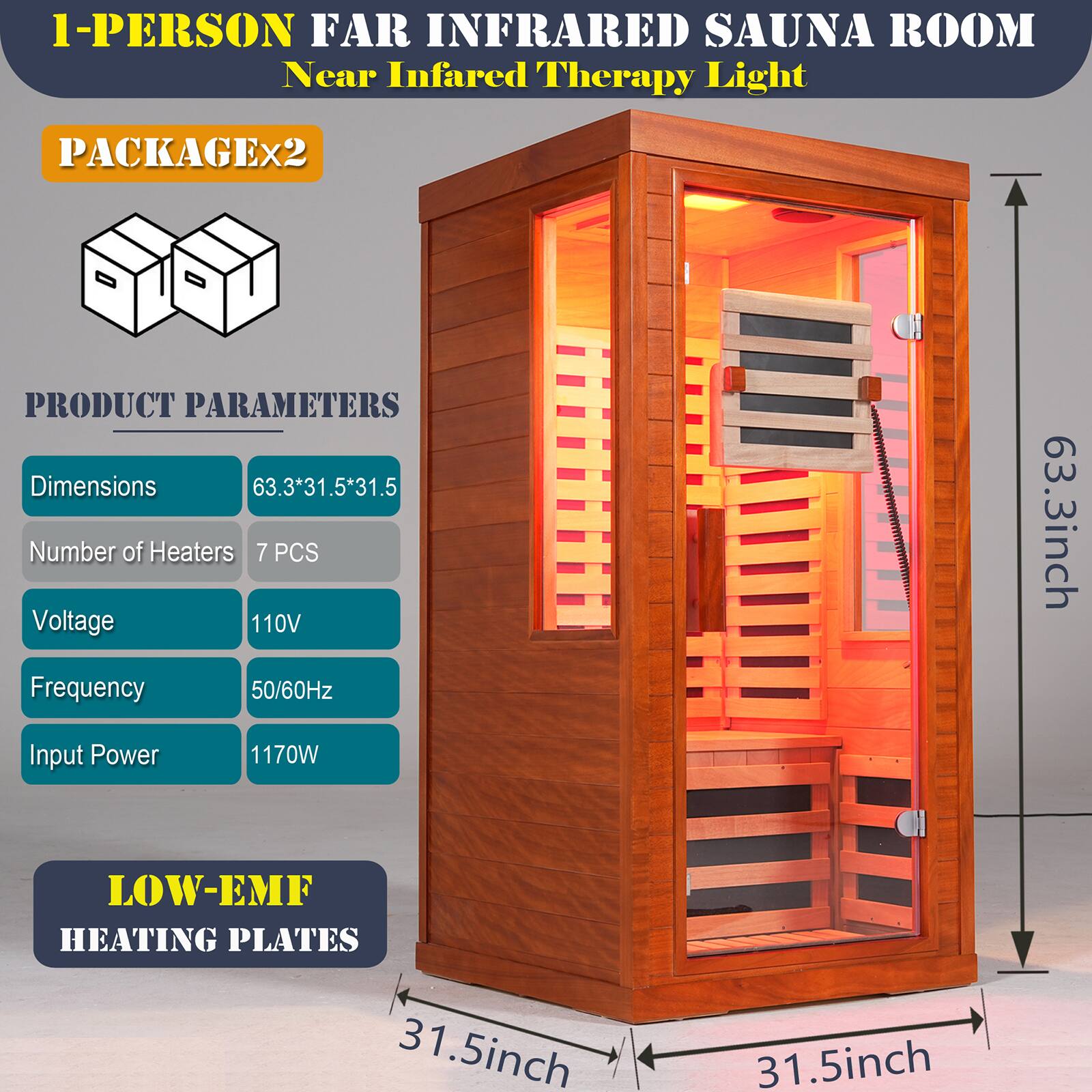 1-Person Far Infrared Sauna Room Near Infrared Therapy Light

PACKAGE x2

PRODUCT PARAMETERS
- Dimensions: 63.3*31.5*31.5
- Number of Heaters: 7 PCS
- Voltage: 110V
- Frequency: 50/60Hz
- Input Power: 1170W

LOW-EMF HEATING PLATES