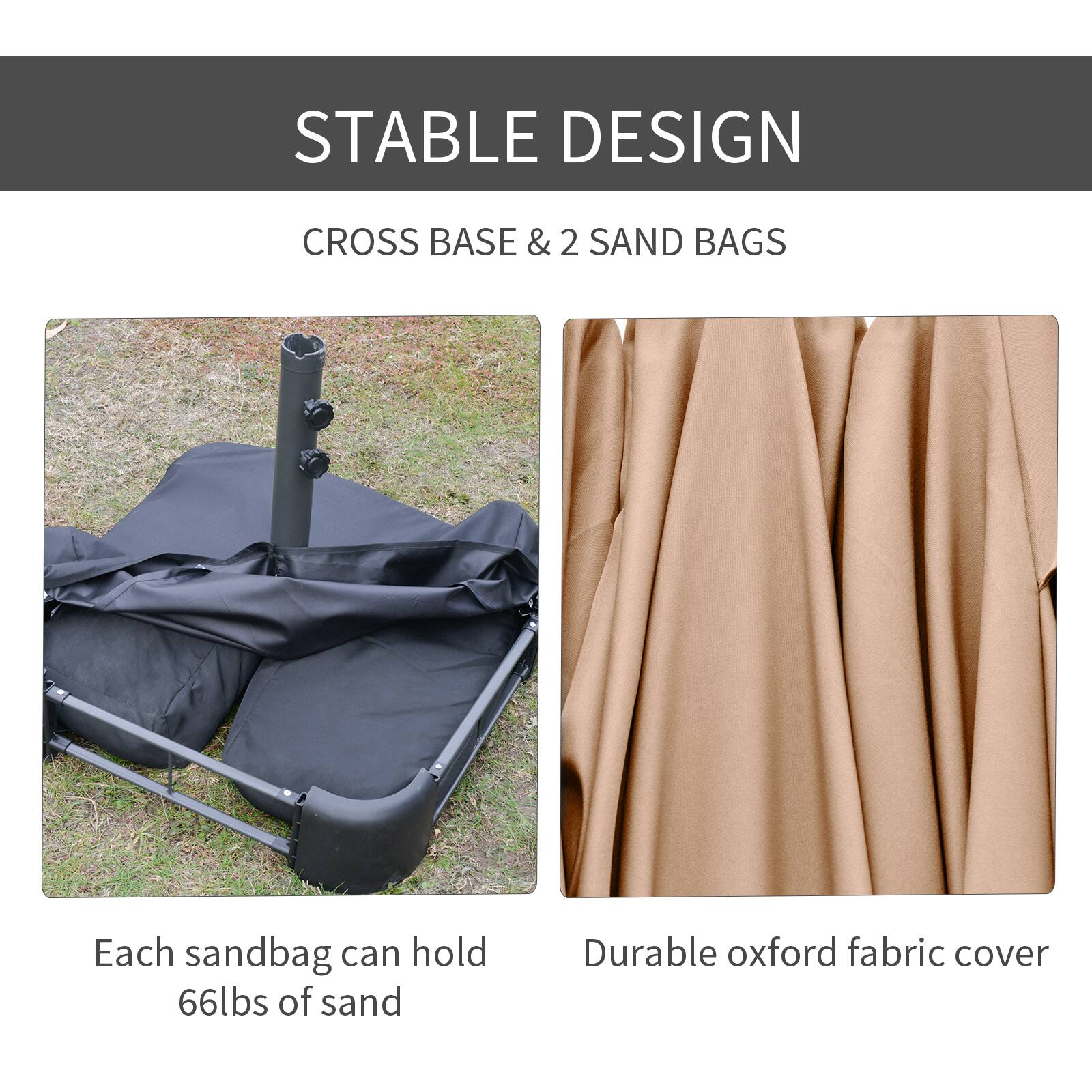 STABLE DESIGN
CROSS BASE & 2 SAND BAGS
Each sandbag can hold 66lbs of sand
Durable oxford fabric cover