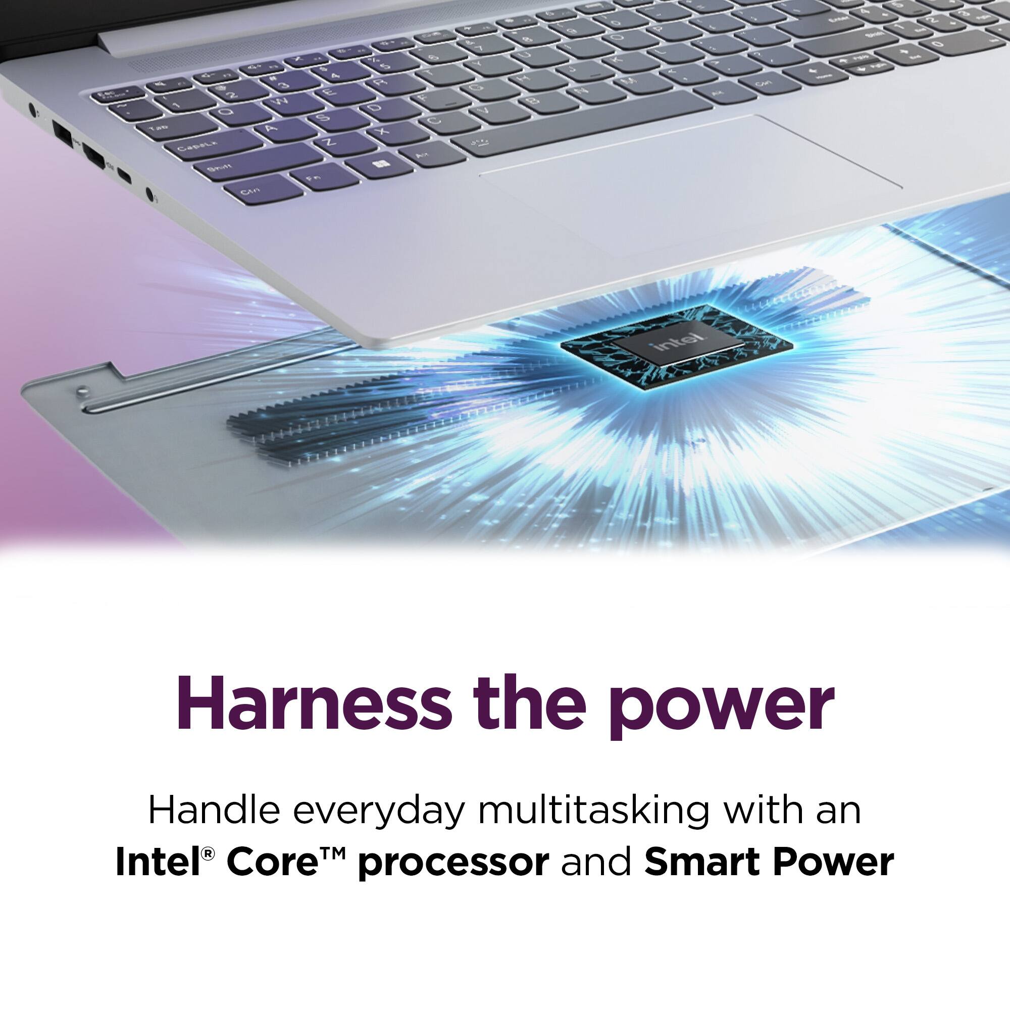 Harness the power

Handle everyday multitasking with an Intel® Core™ processor and Smart Power