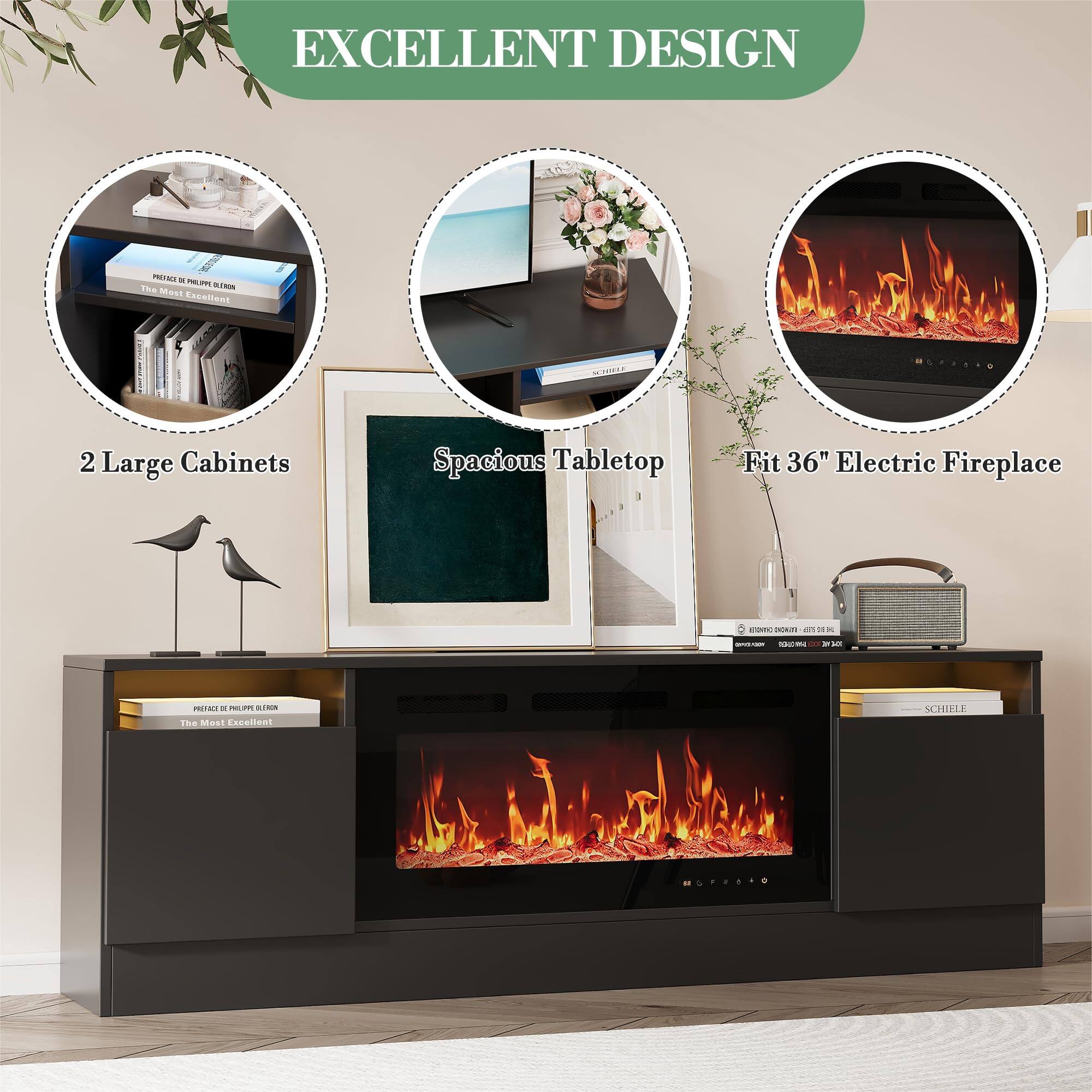 EXCELLENT DESIGN
2 Large Cabinets
Spacious Tabletop
Fit 36" Electric Fireplace