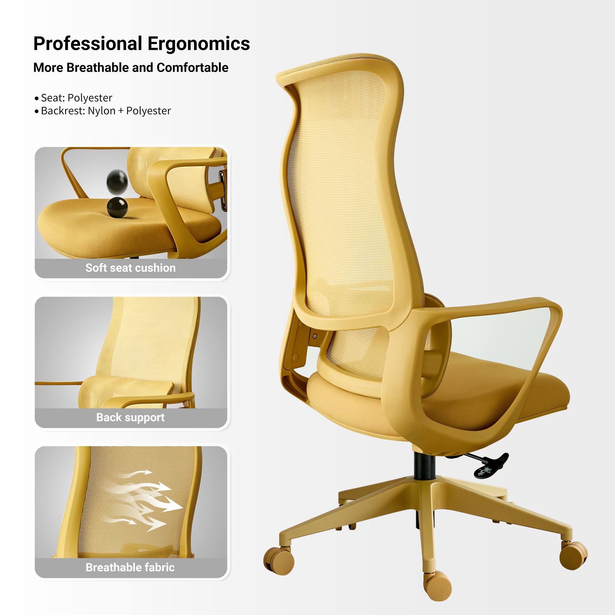 Professional Ergonomics  
More Breathable and Comfortable  

- Seat: Polyester  
- Backrest: Nylon + Polyester  

Soft seat cushion  
Back support  
Breathable fabric
