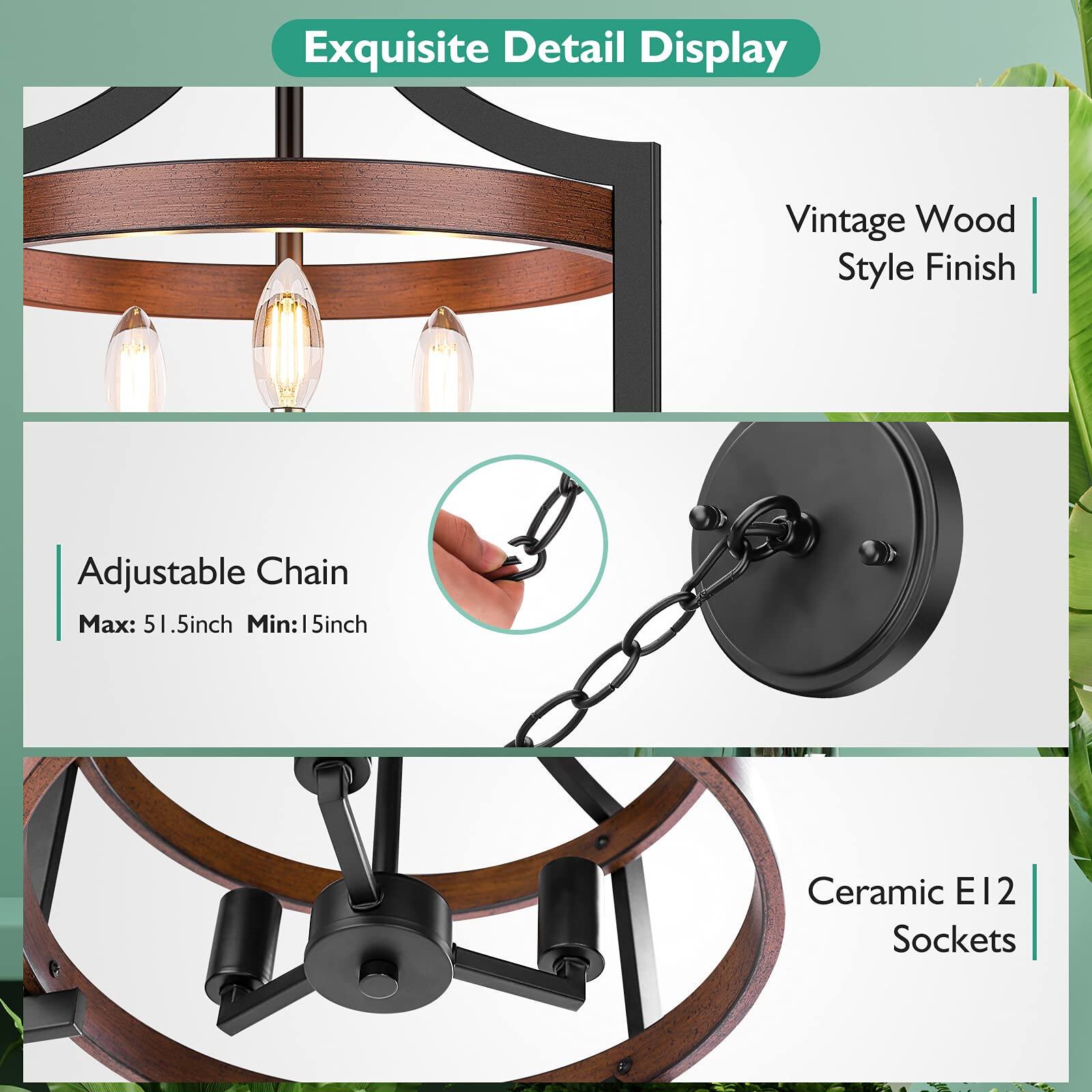 Exquisite Detail Display

Vintage Wood Style Finish

Adjustable Chain
Max: 51.5 inch
Min: 15 inch

Ceramic E12 Sockets