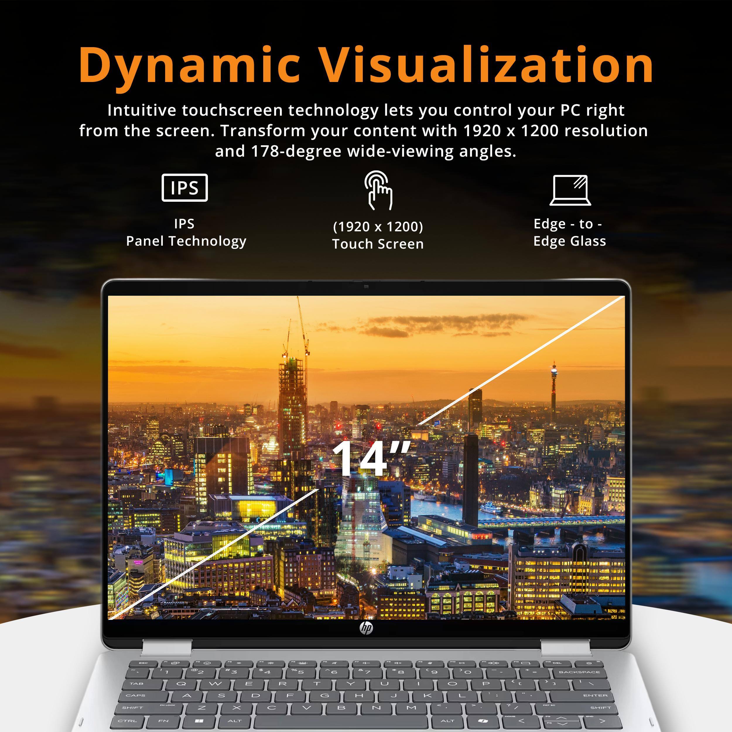 Dynamic Visualization  
Intuitive touchscreen technology lets you control your PC right from the screen. Transform your content with 1920 x 1200 resolution and 178-degree wide-viewing angles.  

IPS  
IPS Panel Technology  
(1920 x 1200) Touch Screen  
Edge to Edge Glass  
14"