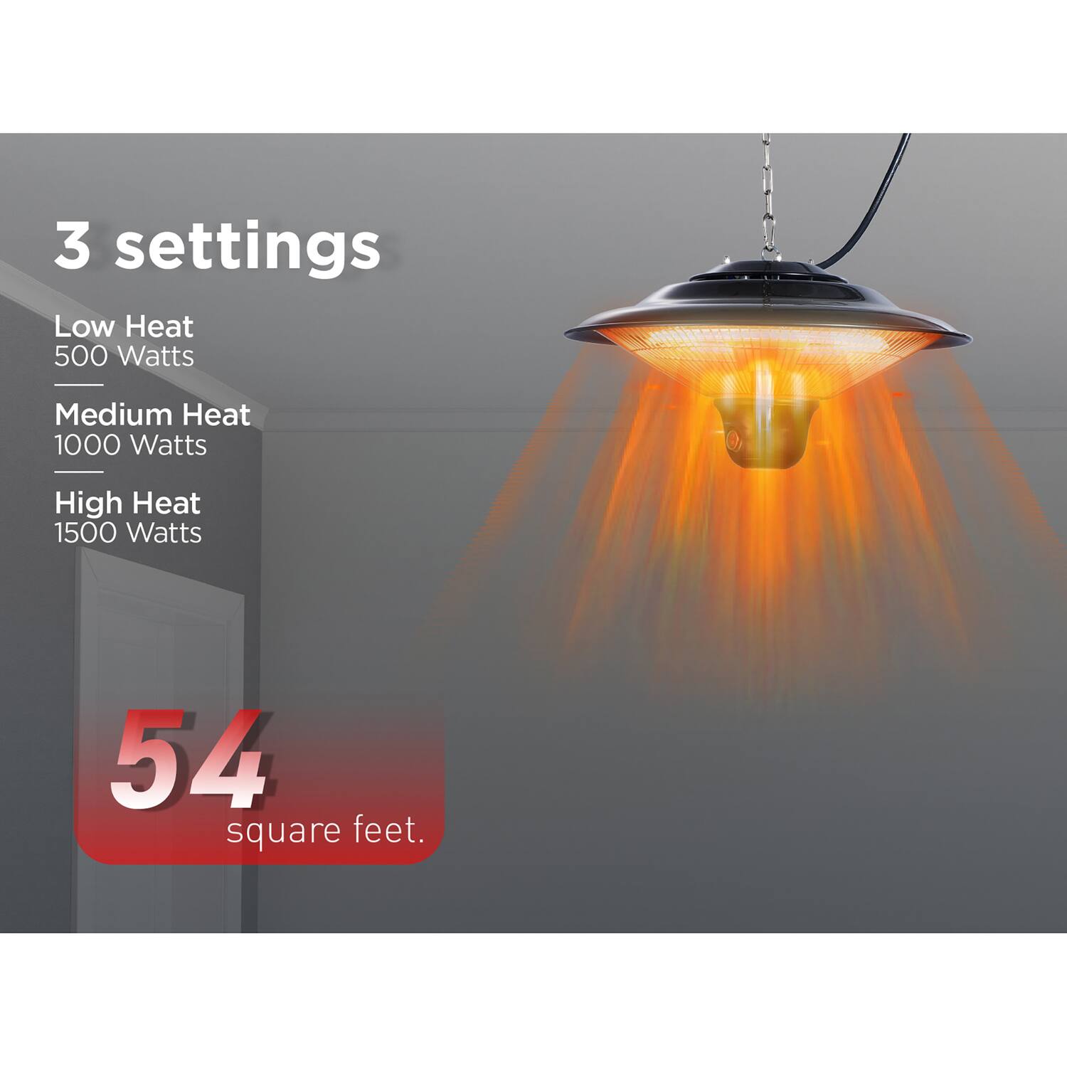 3 settings  
Low Heat 500 Watts  
Medium Heat 1000 Watts  
High Heat 1500 Watts  
54 square feet