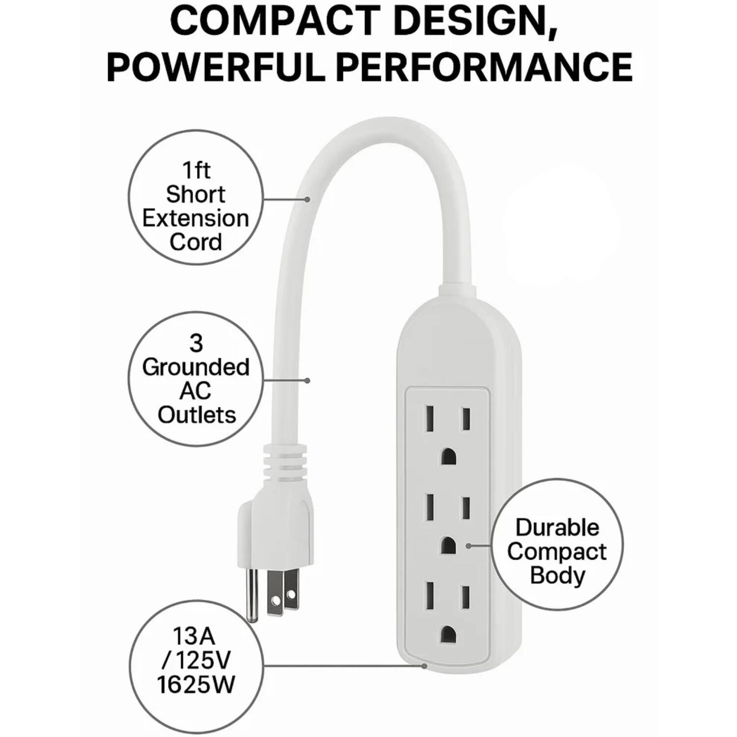 COMPACT DESIGN, POWERFUL PERFORMANCE

- 1ft Short Extension Cord
- 3 Grounded AC Outlets
- Durable Compact Body
- 13A / 125V / 1625W