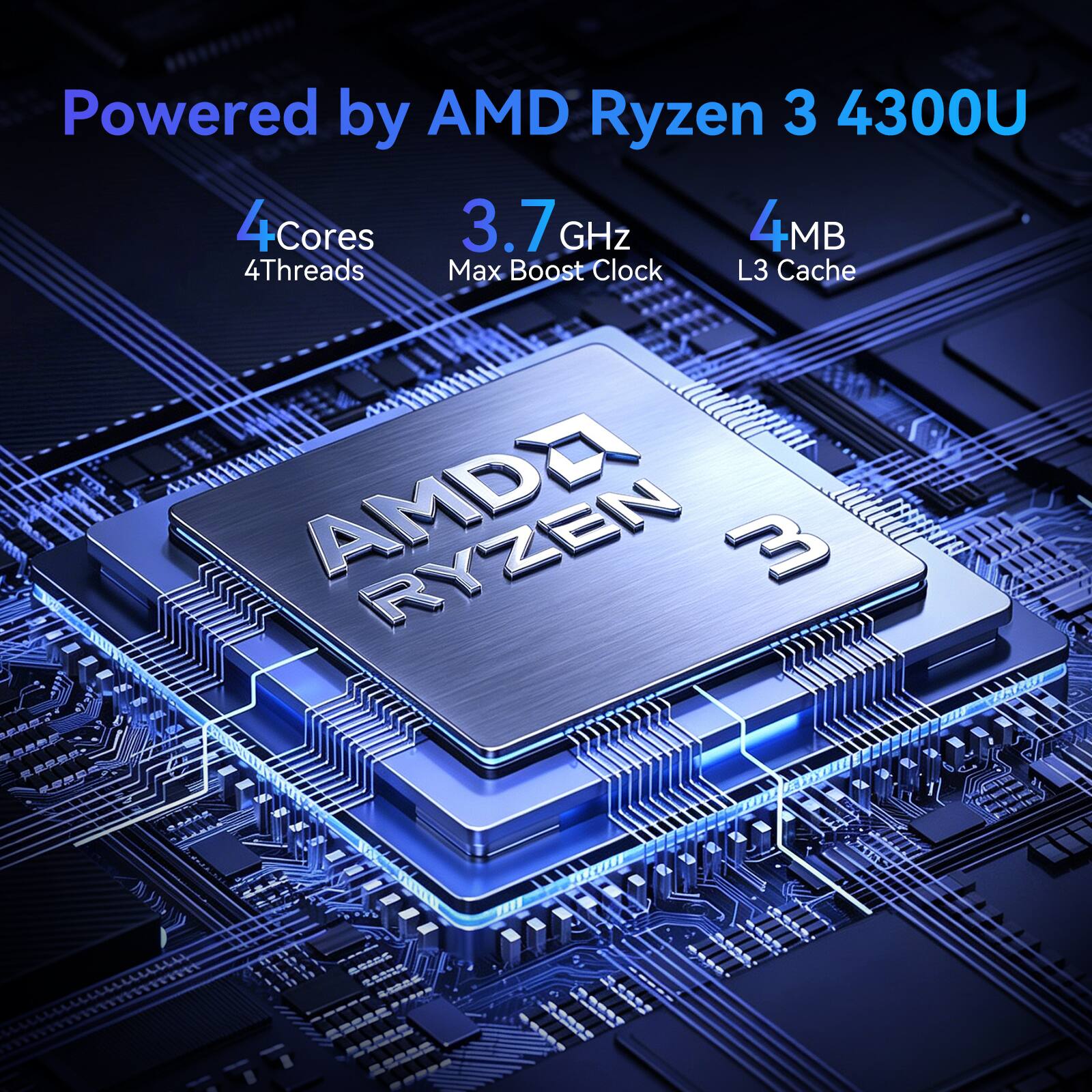 Powered by AMD Ryzen 3 4300U  
4 Cores  
4 Threads  
3.7 GHz Max Boost Clock  
4MB L3 Cache