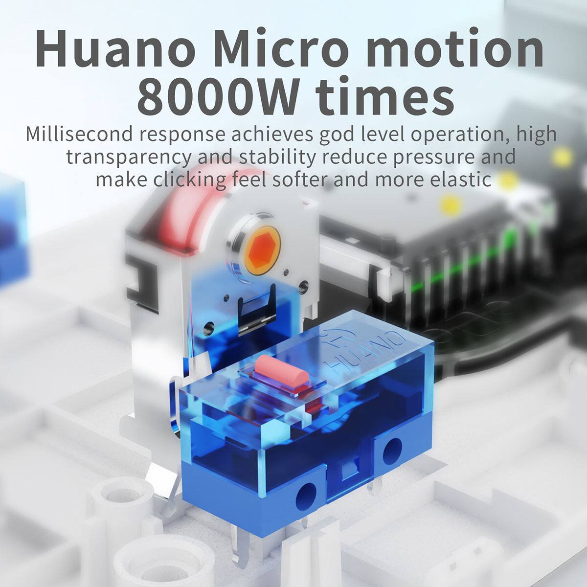 Huano Micro motion 8000W times  
Millisecond response achieves god level operation, high transparency and stability reduce pressure and make clicking feel softer and more elastic.