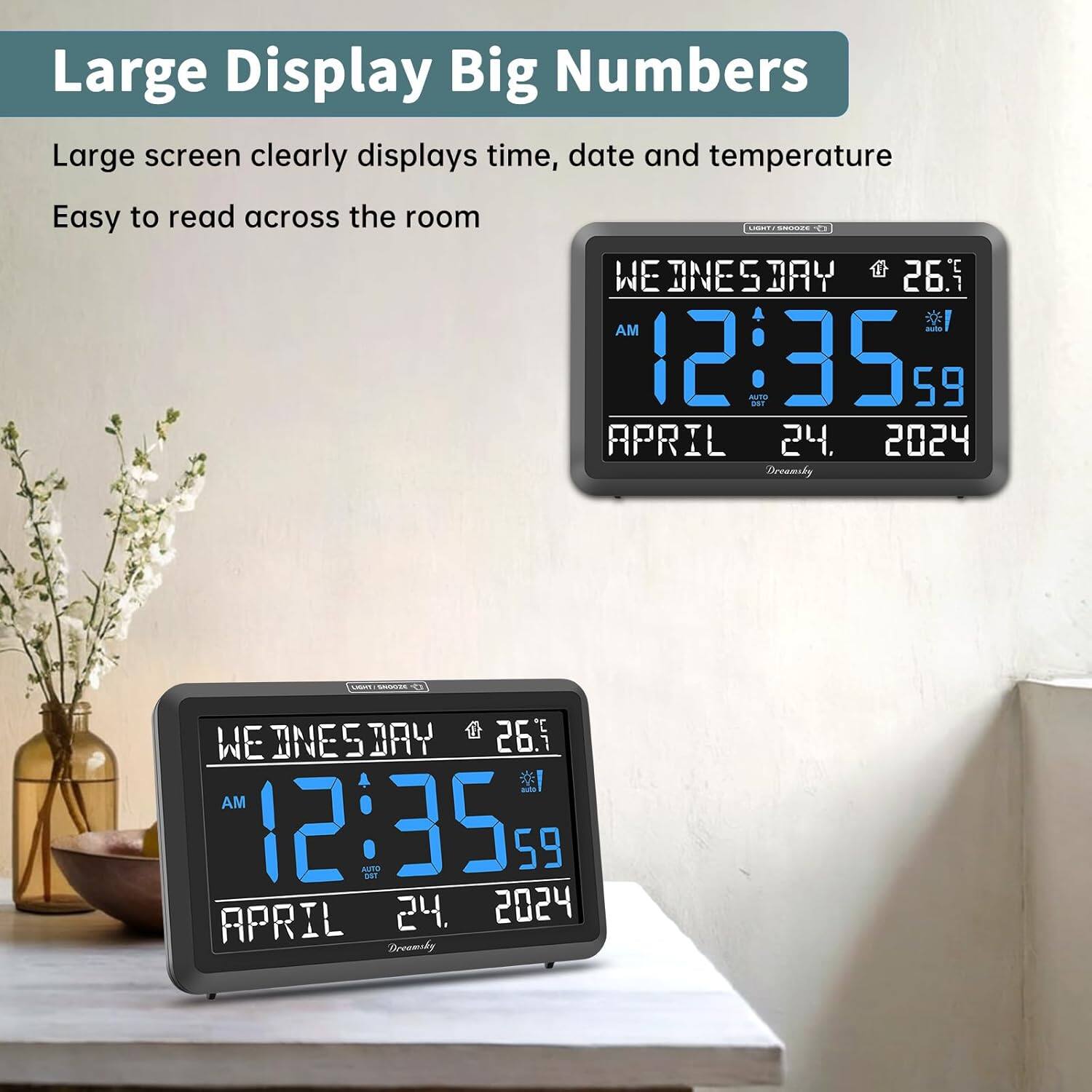 Large Display Big Numbers

Large screen clearly displays time, date, and temperature
Easy to read across the room

WE D N E S D A Y
12:35 AM
APRIL 24, 2024
26.5°

WE D N E S D A Y
12:35 AM
APRIL 24, 2024
26.5°