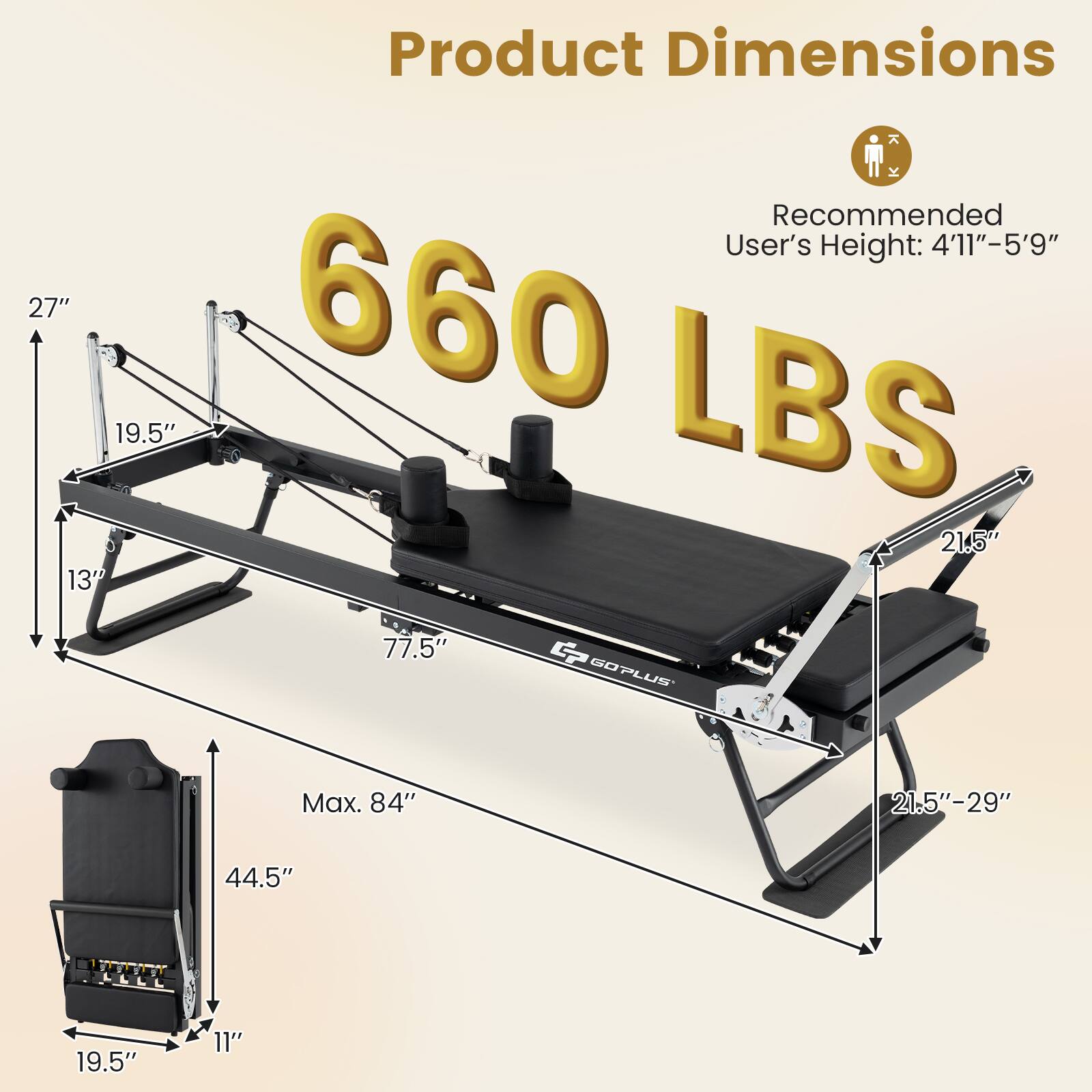 Product Dimensions  
Recommended User's Height: 4'11" - 5'9"  
660 LBS  

27"  
19.5"  
13"  
77.5"  
21.5" - 29"  
44.5"  
19.5"  
11"  
Max. 84"