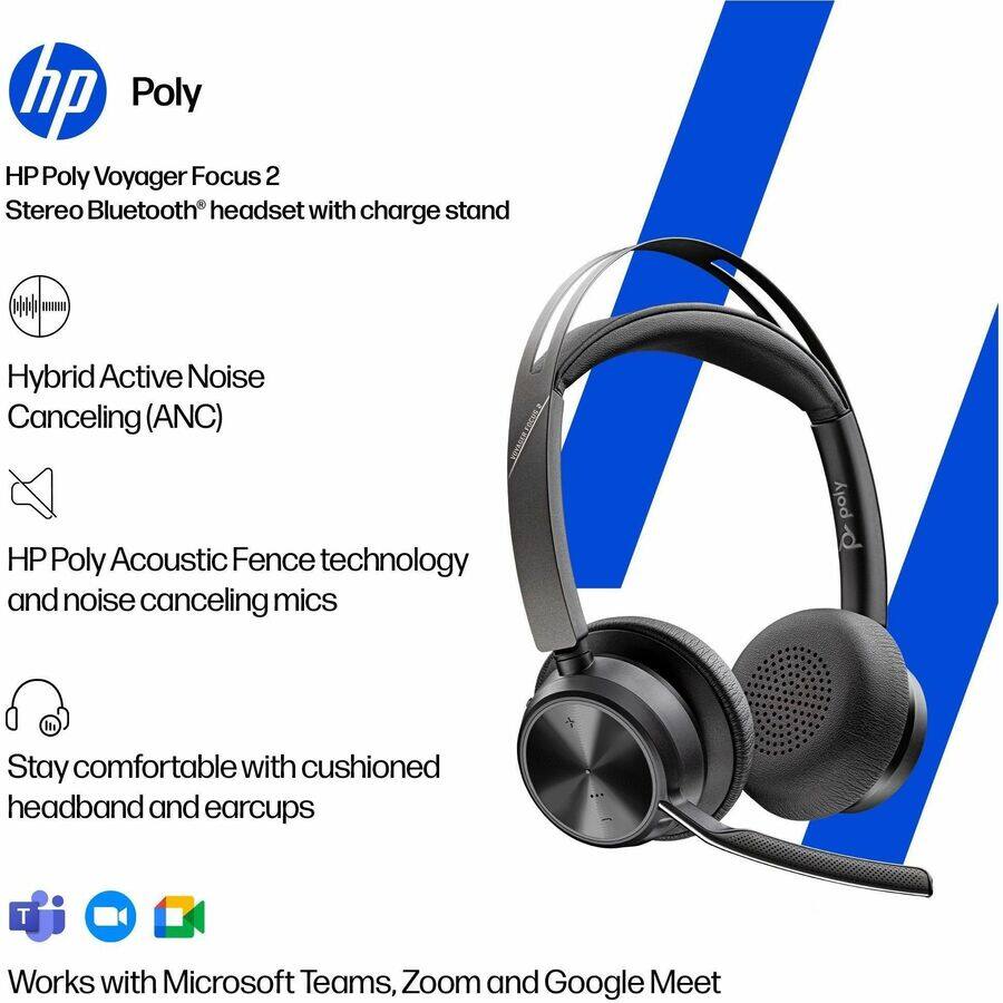 HP Poly Voyager Focus 2 Stereo Bluetooth® headset with charge stand

Hybrid Active Noise Canceling (ANC)

HP Poly Acoustic Fence technology and noise canceling mics

Stay comfortable with cushioned headband and earcups

Works with Microsoft Teams, Zoom and Google Meet