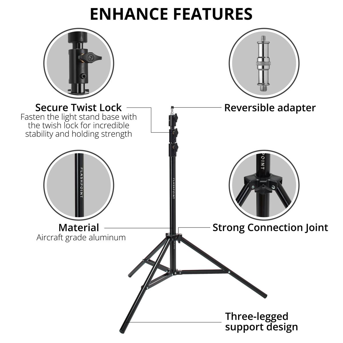 ENHANCE FEATURES

Secure Twist Lock
Fasten the light stand base with the twist lock for incredible stability and holding strength

Reversible adapter

Material
Aircraft grade aluminum

Strong Connection Joint

Three-legged support design