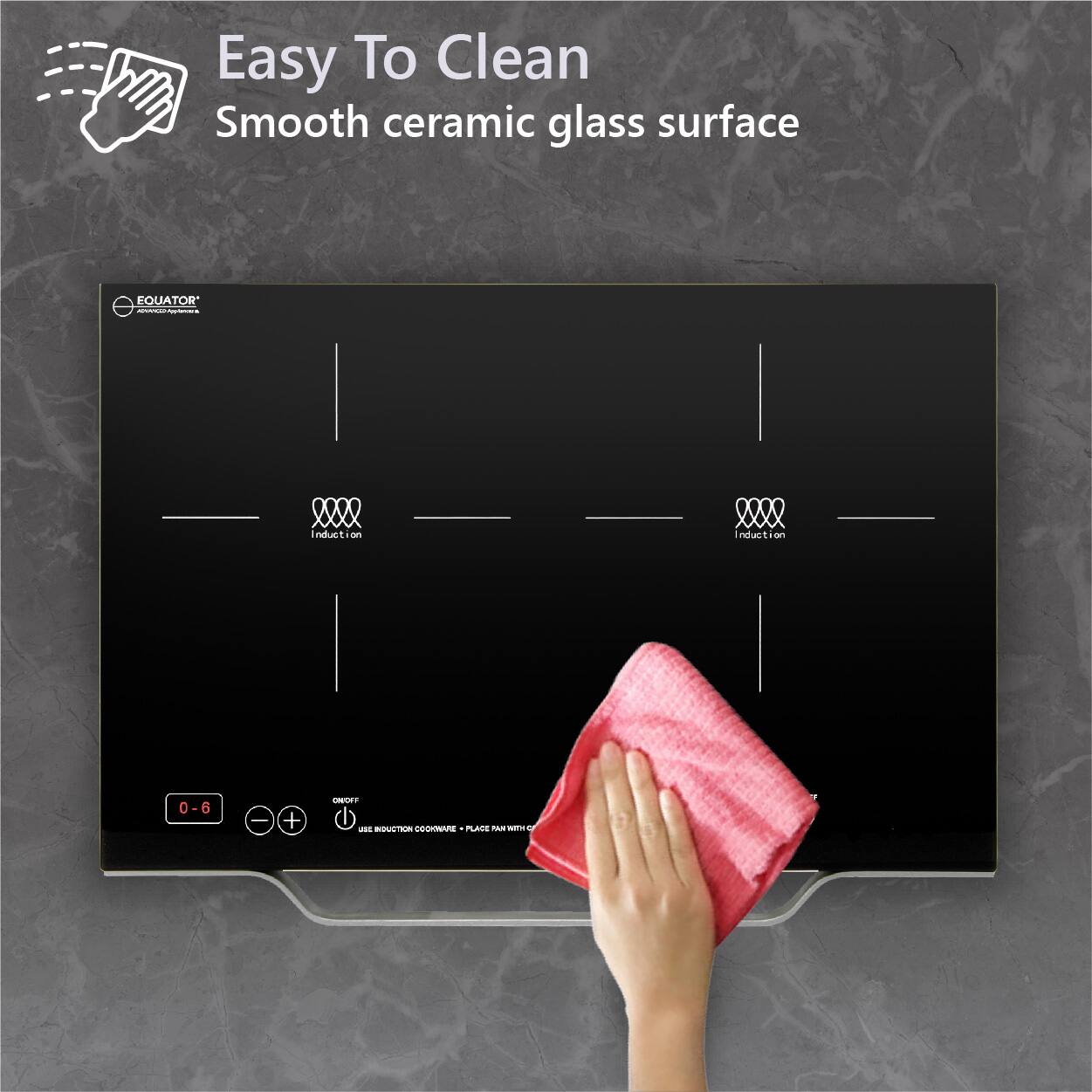 Easy To Clean  
Smooth ceramic glass surface  

EQUATOR  
Induction  

0-6  
+  
-  
ON/OFF  
USE INDUCTION COOKWARE - PLACE PAN WITH O
