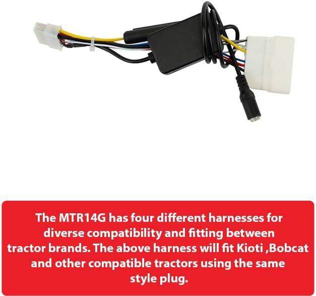 The MTR14G has four different harnesses for diverse compatibility and fitting between tractor brands. The above harness will fit Kioti, Bobcat, and other compatible tractors using the same style plug.