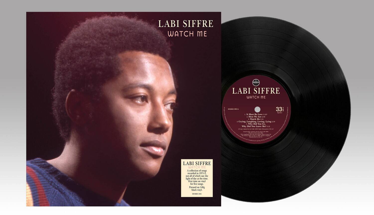 LABI SIFFRE  
WATCH ME  

A collection of songs recorded in 1971-2 not all of which saw the light of day at the time.  
For five songs.  
Pressed on 140g black vinyl.  
DEMIER 1966  

LABI SIFFRE  
WATCH ME  

1. Must Be Love 2:39  
2. We Are 2:59  
3. Watch Me 2:51  
4. Laughing, Loving, Lying 2:59  
5. Why Did You Leave Me 2:12  

A collection of songs recorded in 1971-2 not all of which saw the light of day at the time.  
For five songs.  
Pressed on 140g black vinyl.  
DEMIER 1966  

LABI SIFFRE  
WATCH ME  

33 1/3