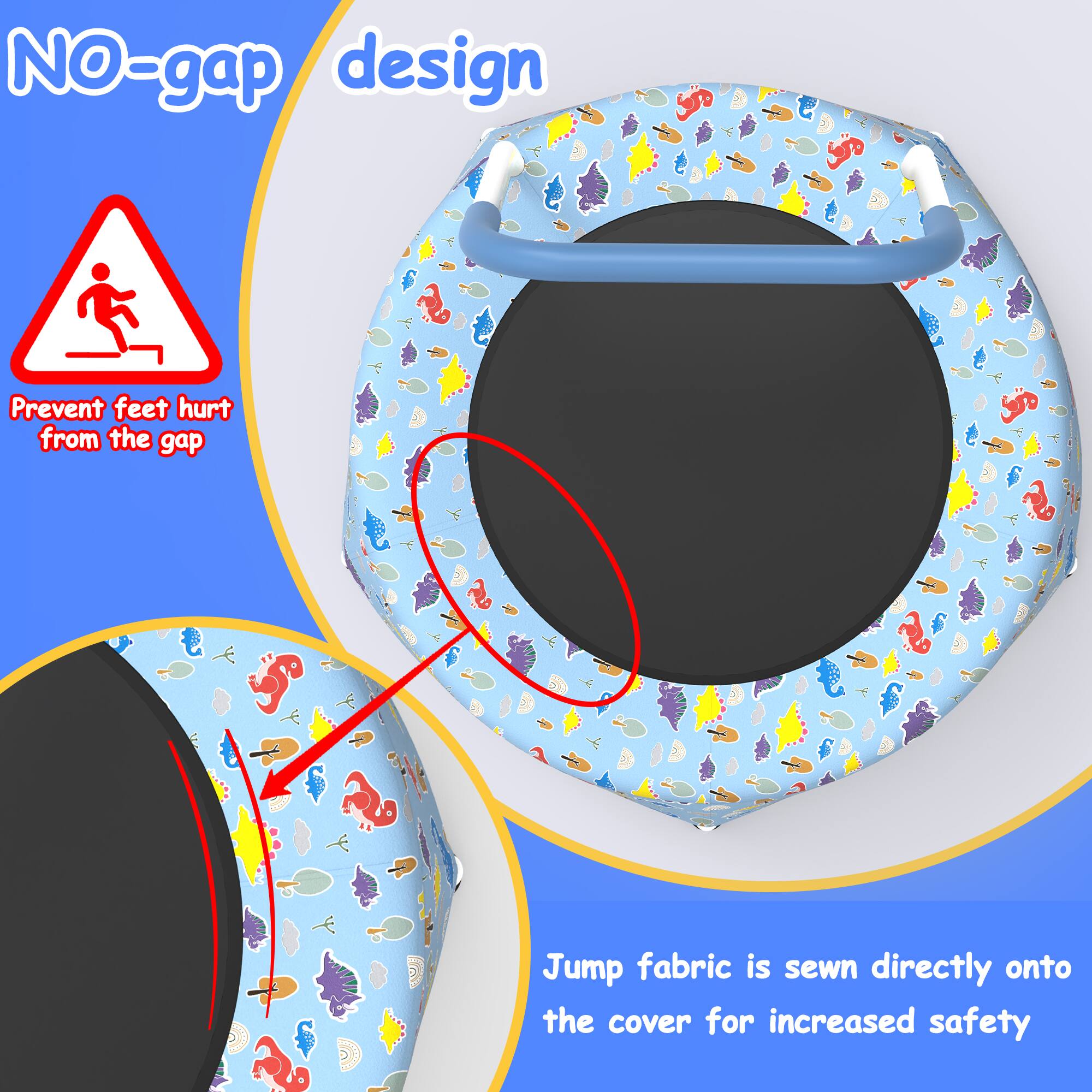 NO-gap design

Prevent feet hurt from the gap

Jump fabric is sewn directly onto the cover for increased safety