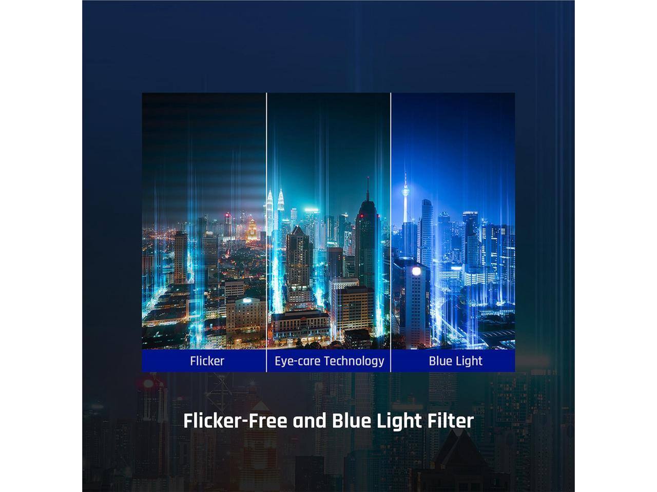 Flicker Eye-care Technology Blue Light Flicker-Free and Blue Light Filter

Flicker
Eye-care Technology
Blue Light

Flicker-Free and Blue Light Filter