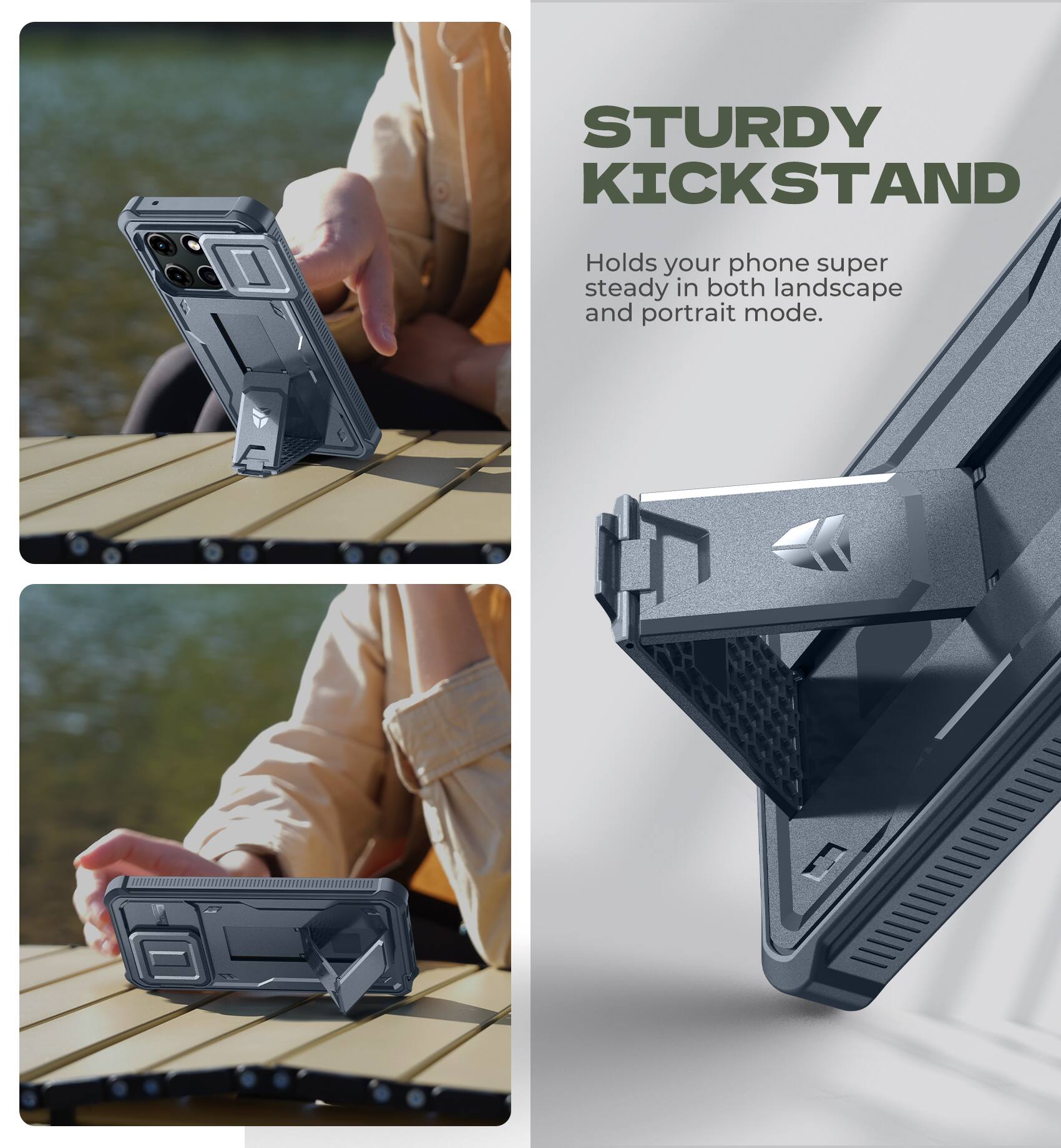 STURDY KICKSTAND  
Holds your phone super steady in both landscape and portrait mode.