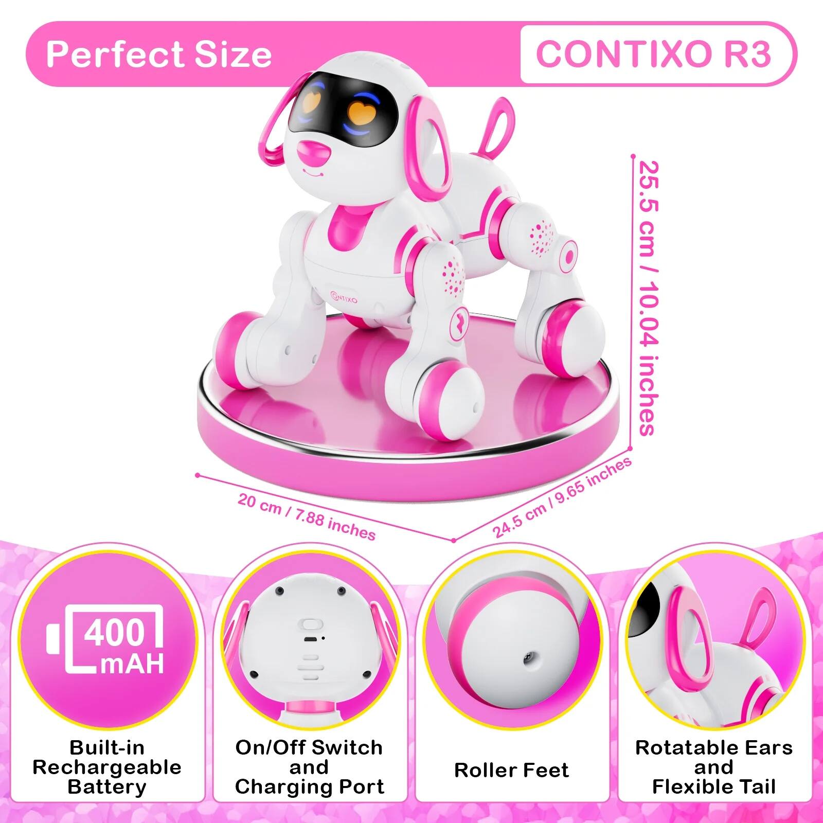 Perfect Size  
CONTIXO R3  
Eutuo  
20 cm | 7.88 inches  
25.5 cm | 10.04 inches  
24.5 cm | 9.65 inches  
400 mAH  
Built-in On/Off Switch  
Rechargeable and Battery  
Charging Port  
Roller Feet  
Rotatable Ears and Flexible Tail