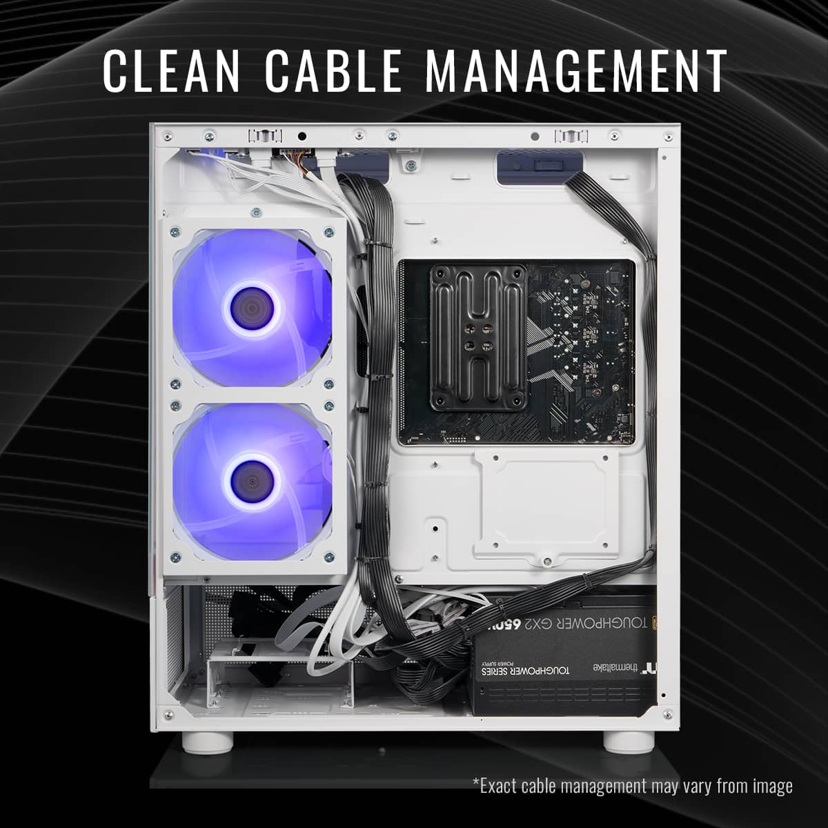 CLEAN CABLE MANAGEMENT
*Exact cable management may vary from image