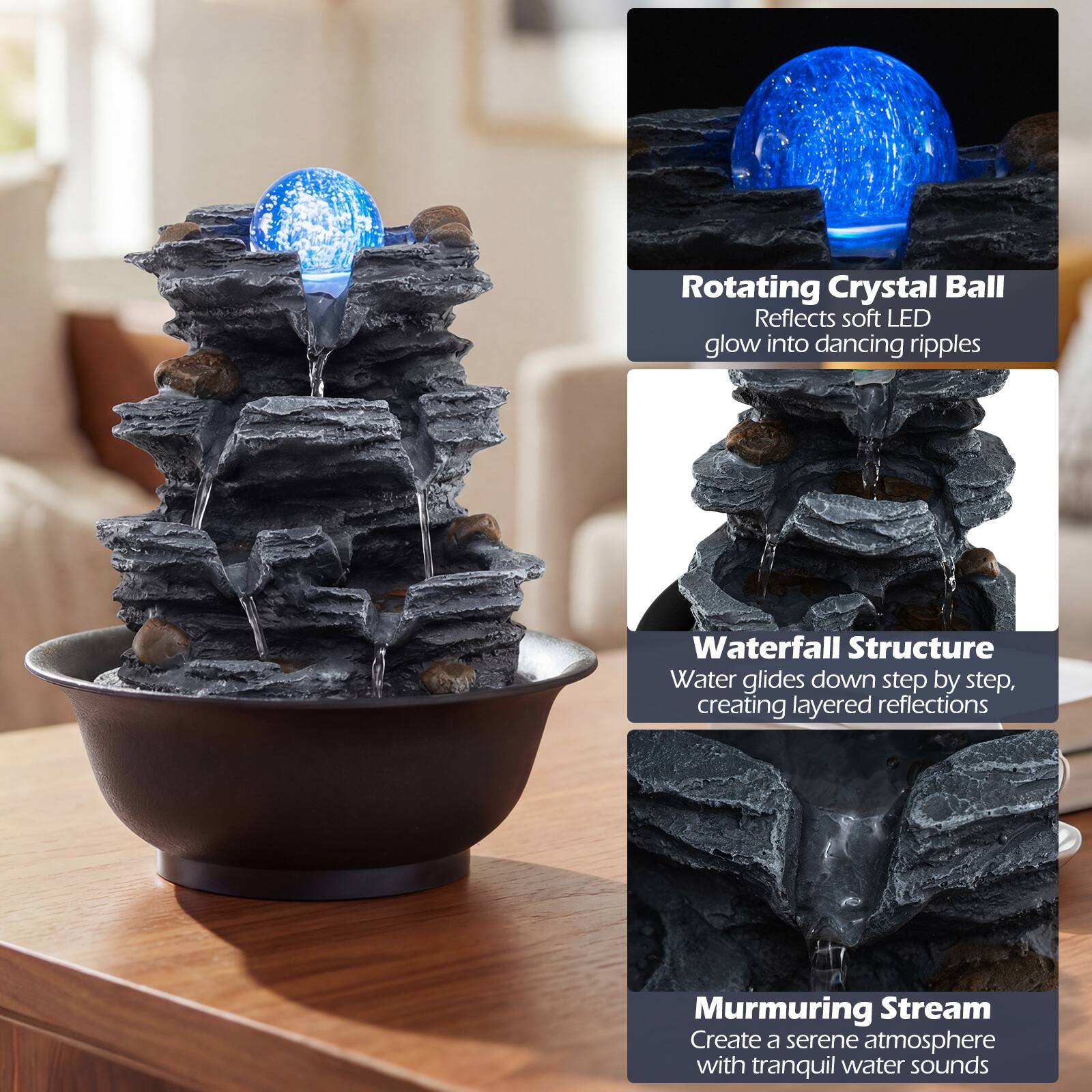 Rotating Crystal Ball  
Reflects soft LED glow into dancing ripples  

Waterfall Structure  
Water glides down step by step, creating layered reflections  

Murmuring Stream  
Create a serene atmosphere with tranquil water sounds