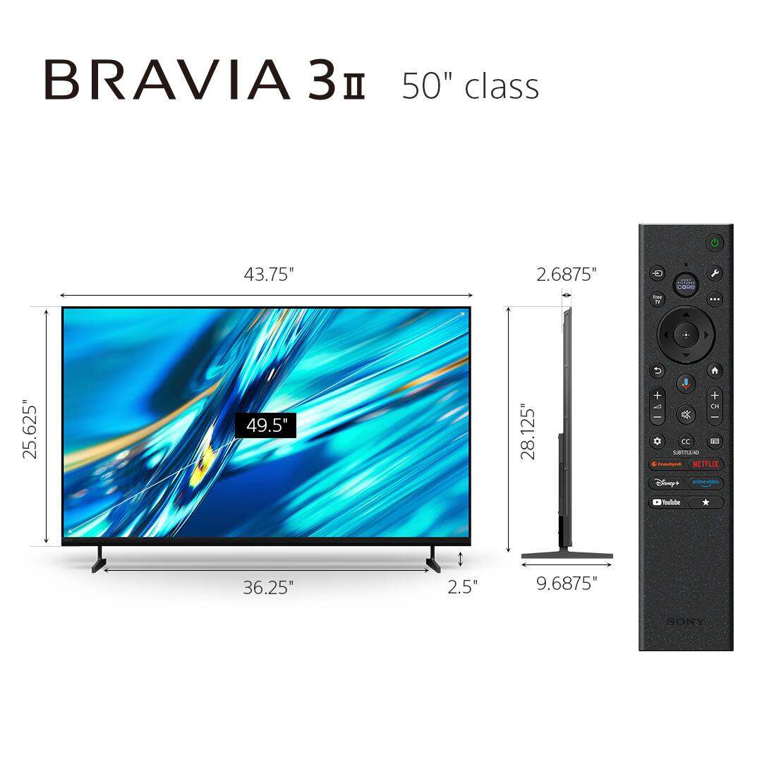 BRAVIA 3 II 50" class  
43.75"  
25.625"  
49.5"  
36.25"  
2.5"  
2.6875"  
28.125"  
9.6875"  
3 D CC  
SLLAN  
NETFLIX  
Disney+  
prime-voo  
SONY