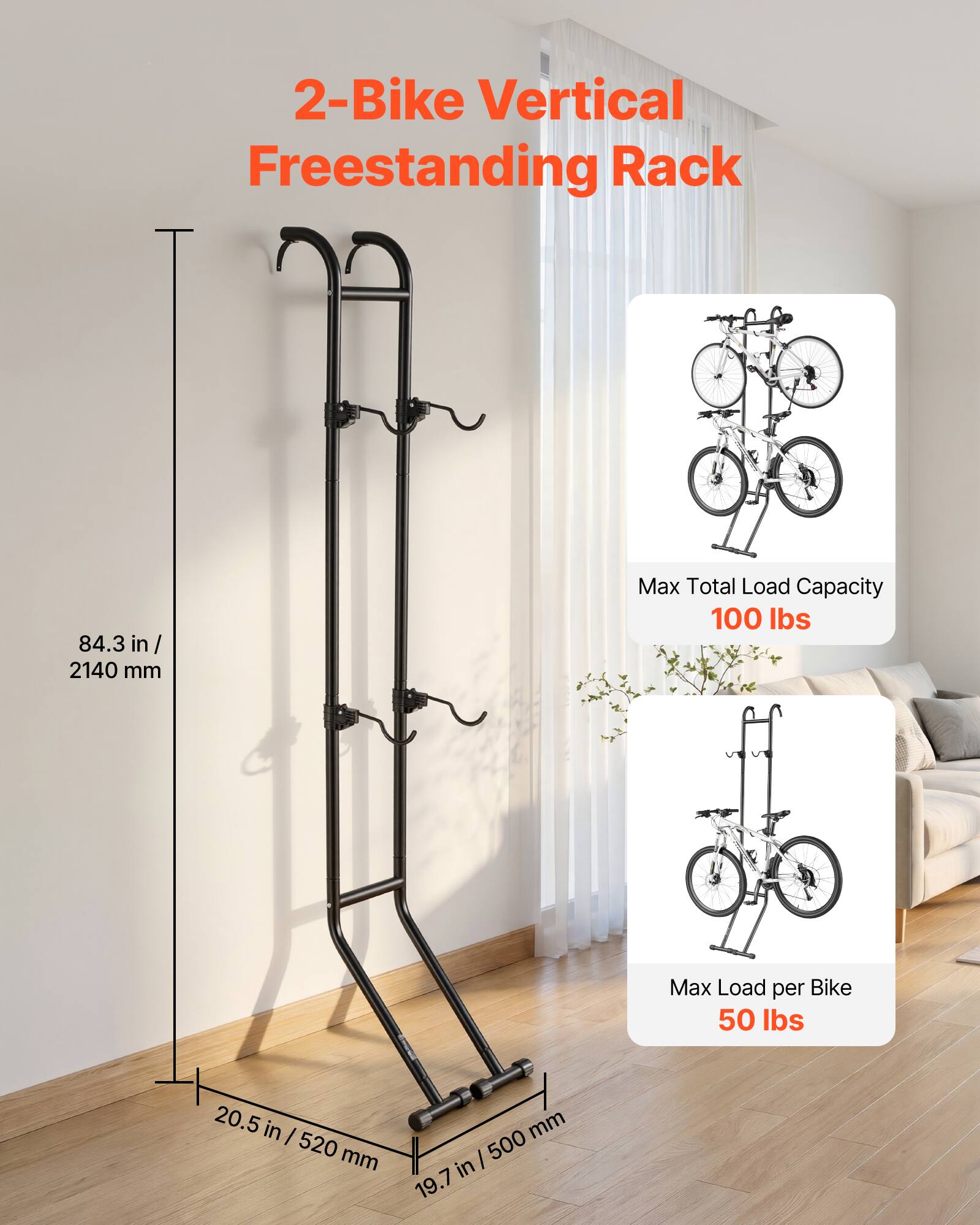 2-Bike Vertical Freestanding Rack  
84.3 in / 2140 mm  
Max Total Load Capacity 100 lbs  
Max Load per Bike 50 lbs  
20.5 in / 520 mm  
19.7 in / 500 mm