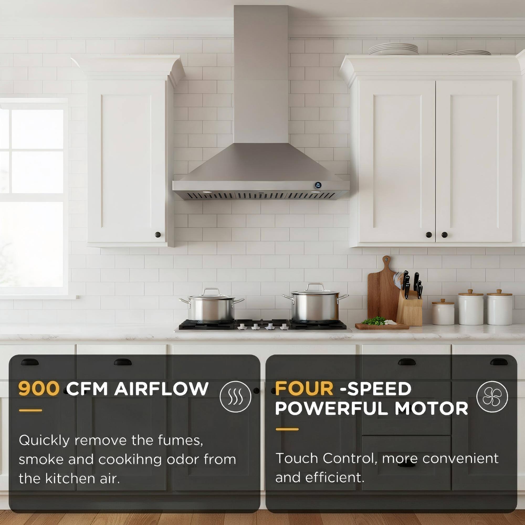 900 CFM AIRFLOW  
FOUR -SPEED POWERFUL MOTOR  
Quickly remove the fumes, smoke and cooking odor from the kitchen air.  
Touch Control, more convenient and efficient.