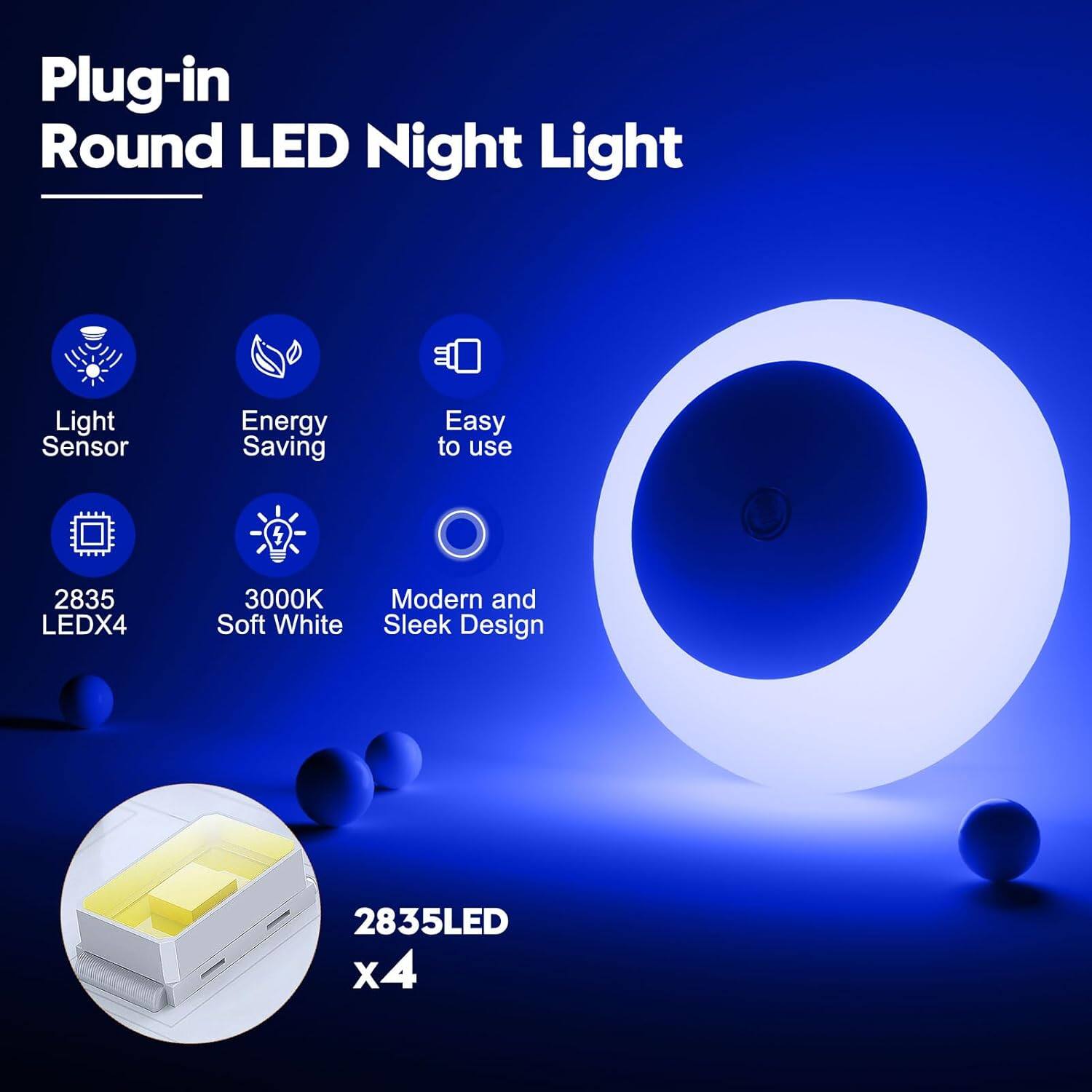 Plug-in Round LED Night Light  
Light Sensor  
Energy Saving  
Easy to use  
2835 LEDX4  
3000K Soft White  
Modern and Sleek Design  
2835LED x4