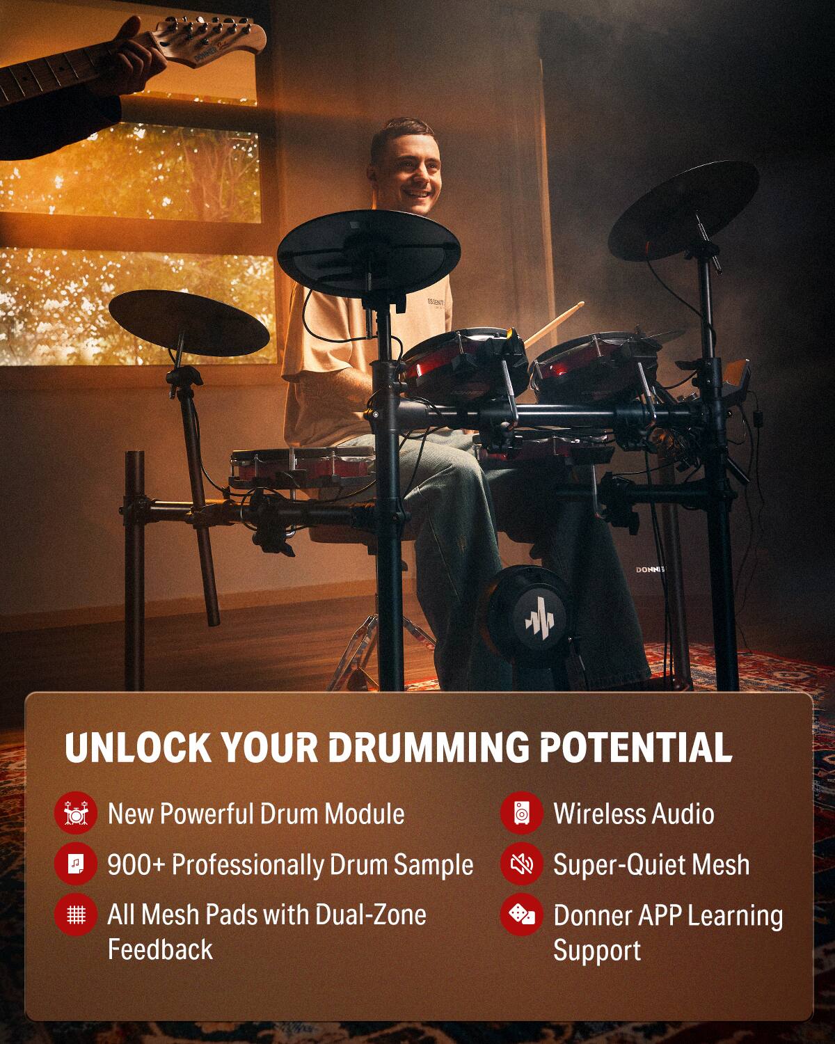UNLOCK YOUR DRUMMING POTENTIAL
New Powerful Drum Module
900+ Professionally Drum Sample
All Mesh Pads with Dual-Zone Feedback
Wireless Audio
Super-Quiet Mesh
Donner APP Learning Support