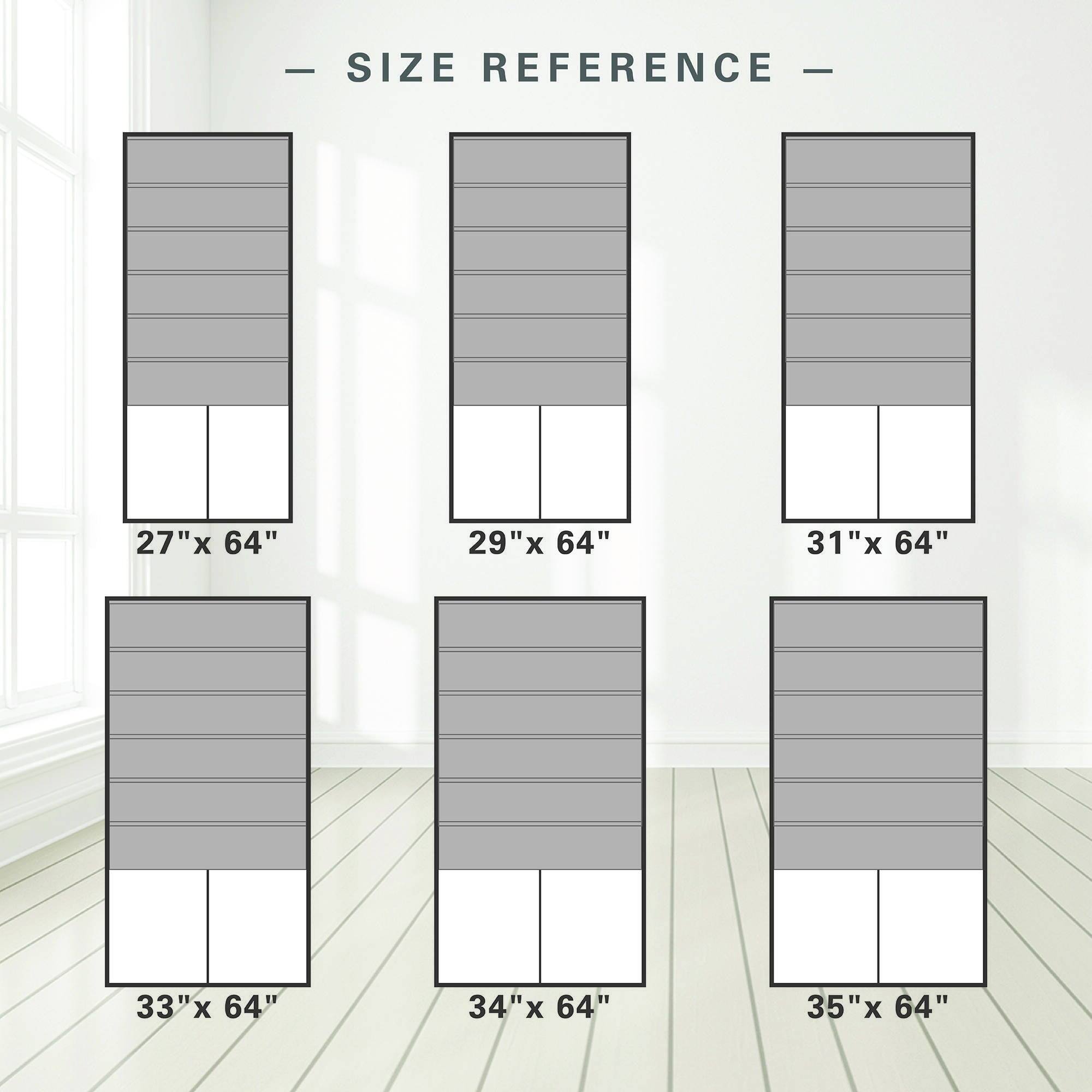 SIZE REFERENCE  
27" x 64"  
29" x 64"  
31" x 64"  
33" x 64"  
34" x 64"  
35" x 64"