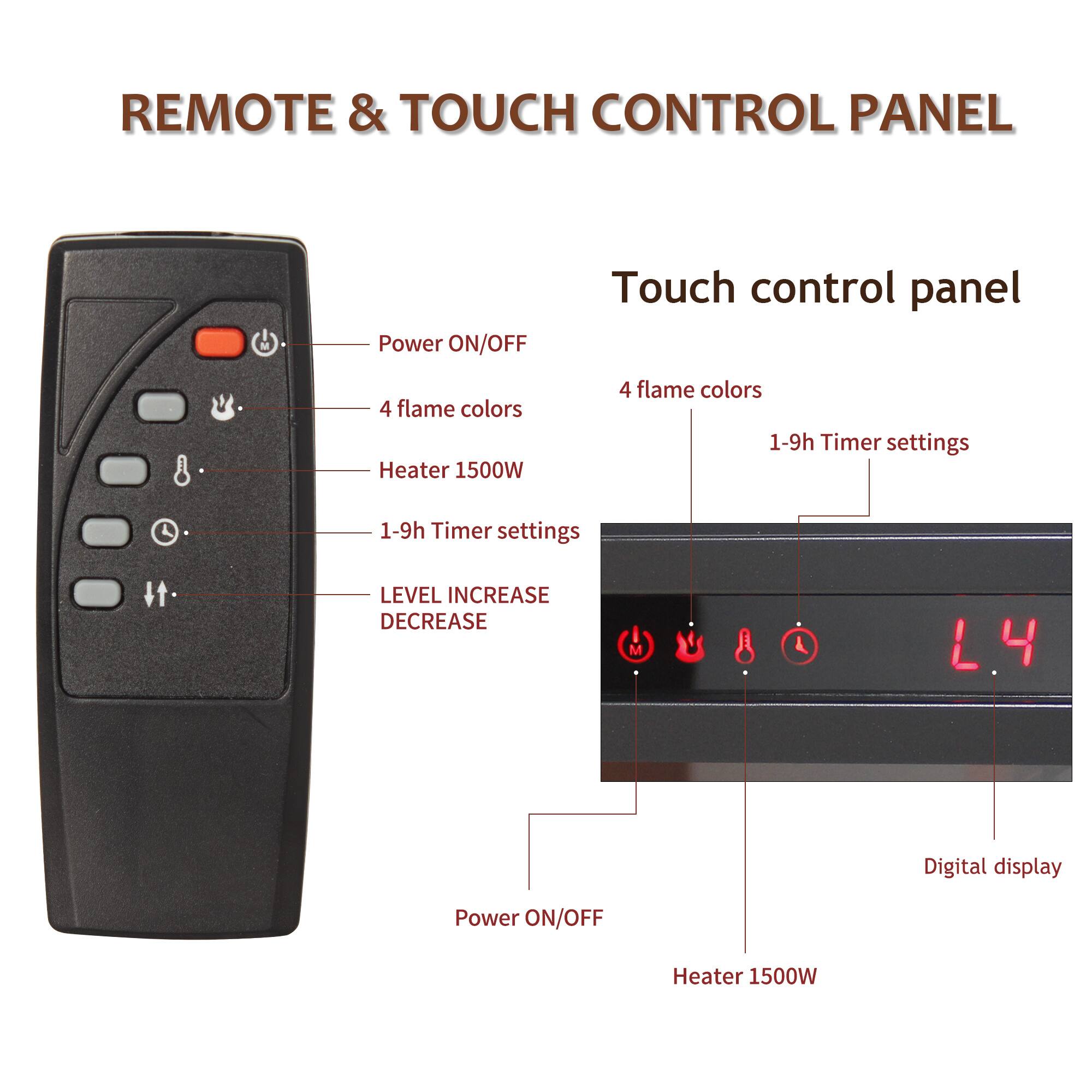 REMOTE & TOUCH CONTROL PANEL

Touch control panel

- Power ON/OFF
- 4 flame colors
- Heater 1500W
- 1-9h Timer settings
- LEVEL INCREASE DECREASE
- Digital display

L4